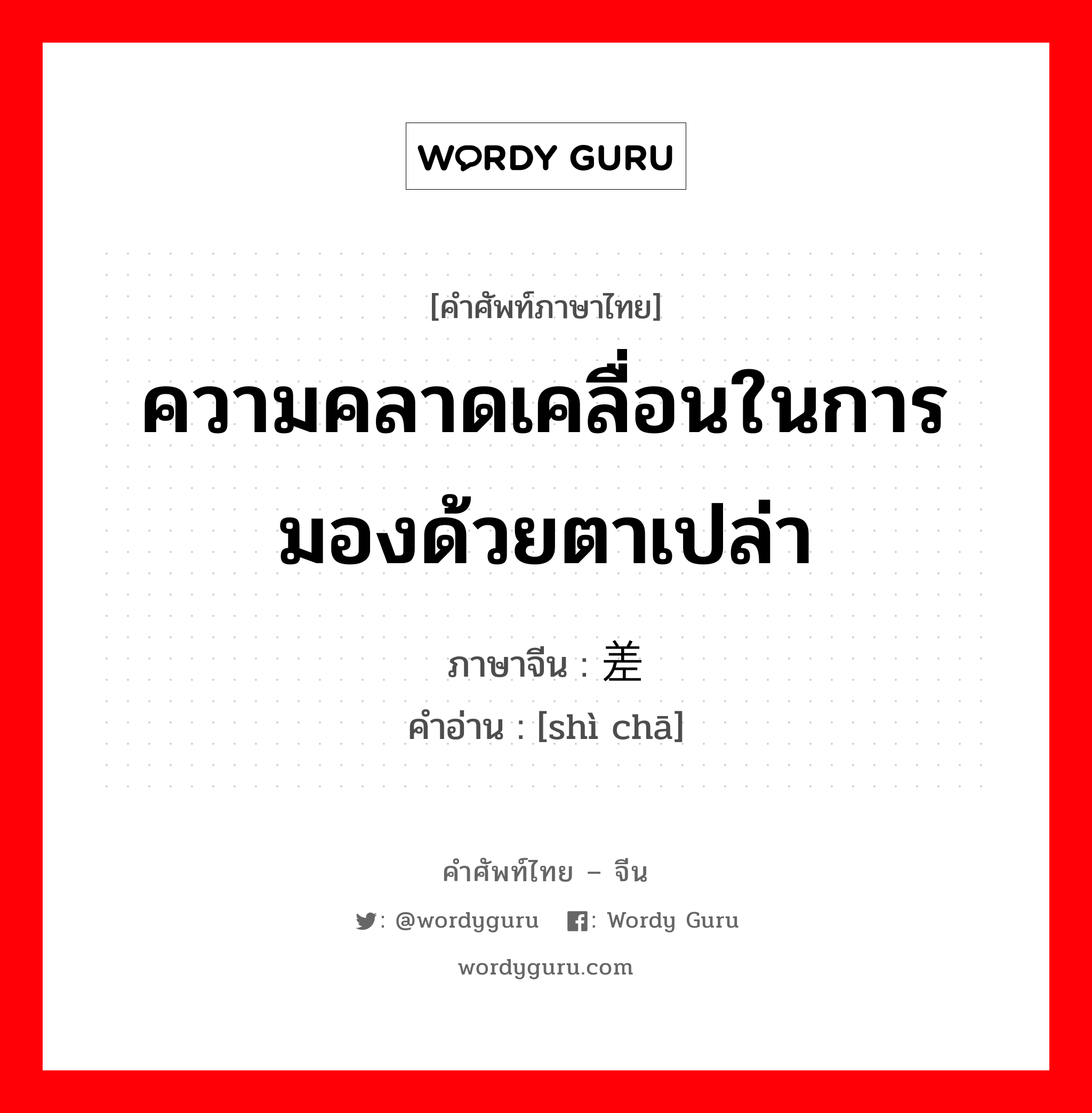 ความคลาดเคลื่อนในการมองด้วยตาเปล่า ภาษาจีนคืออะไร, คำศัพท์ภาษาไทย - จีน ความคลาดเคลื่อนในการมองด้วยตาเปล่า ภาษาจีน 视差 คำอ่าน [shì chā]