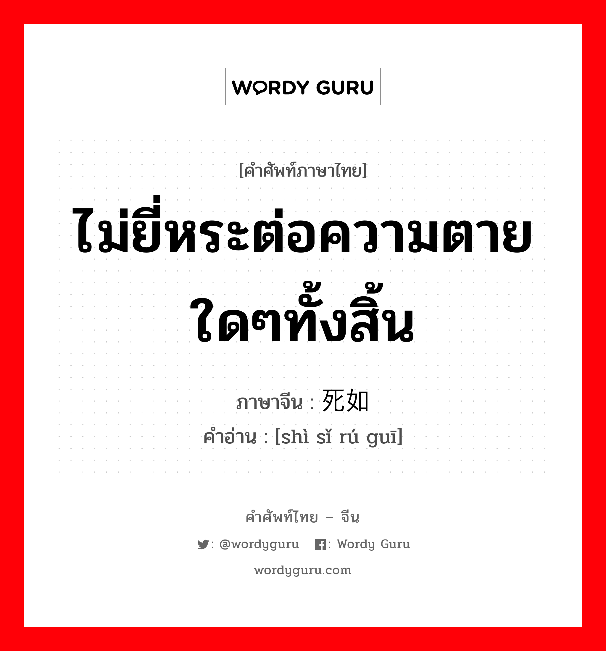 ไม่ยี่หระต่อความตายใดๆทั้งสิ้น ภาษาจีนคืออะไร, คำศัพท์ภาษาไทย - จีน ไม่ยี่หระต่อความตายใดๆทั้งสิ้น ภาษาจีน 视死如归 คำอ่าน [shì sǐ rú guī]