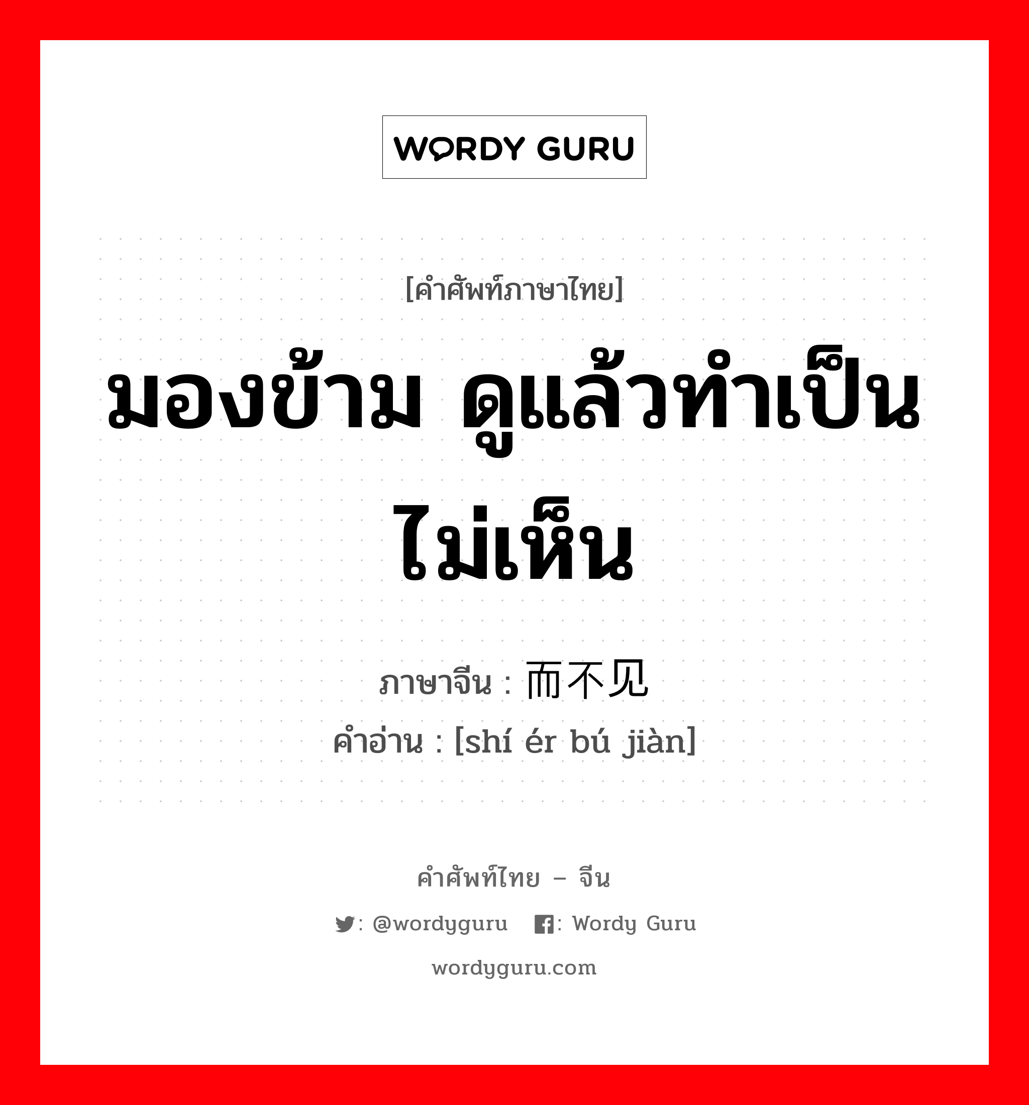 มองข้าม ดูแล้วทำเป็นไม่เห็น ภาษาจีนคืออะไร, คำศัพท์ภาษาไทย - จีน มองข้าม ดูแล้วทำเป็นไม่เห็น ภาษาจีน 视而不见 คำอ่าน [shí ér bú jiàn]