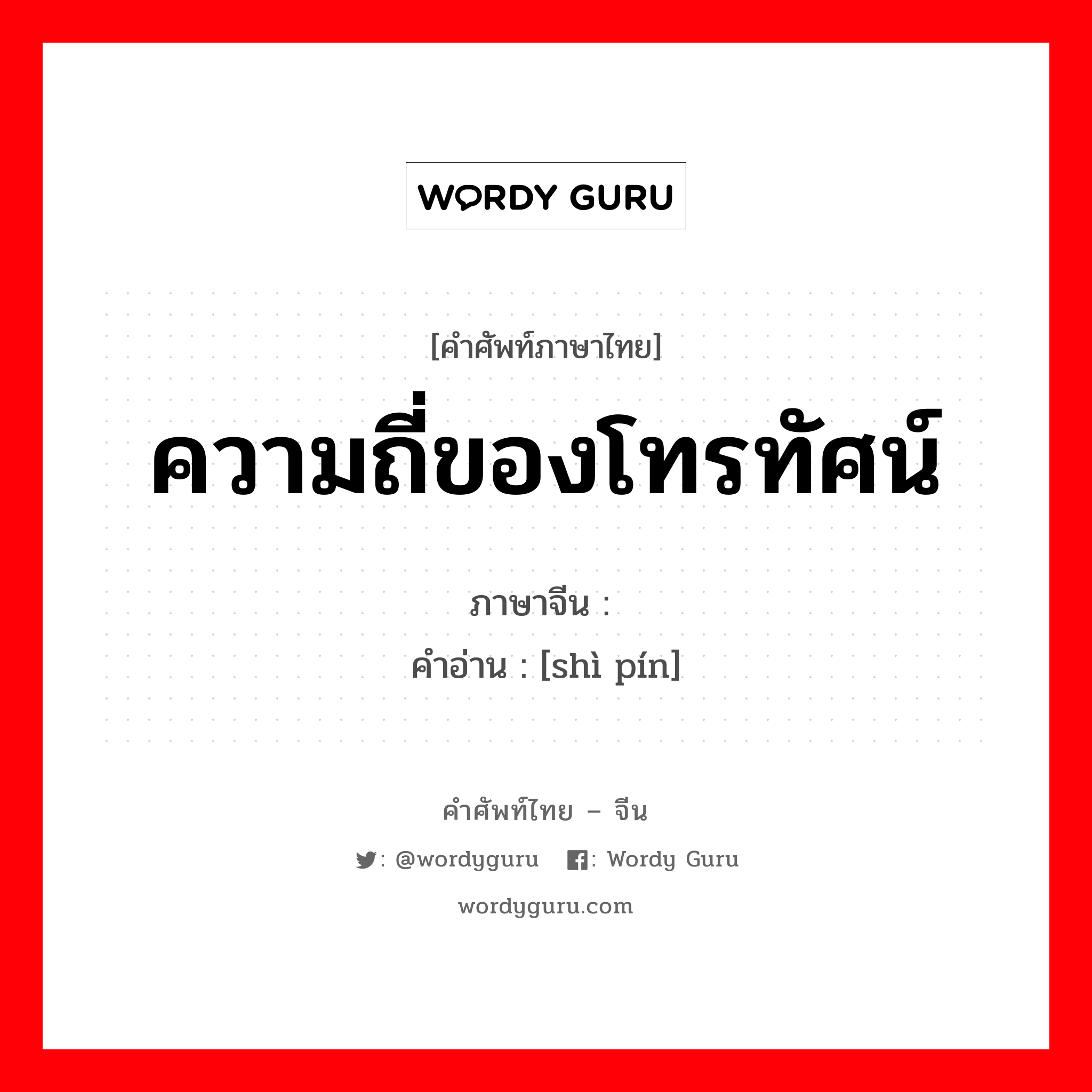 ความถี่ของโทรทัศน์ ภาษาจีนคืออะไร, คำศัพท์ภาษาไทย - จีน ความถี่ของโทรทัศน์ ภาษาจีน 视频 คำอ่าน [shì pín]