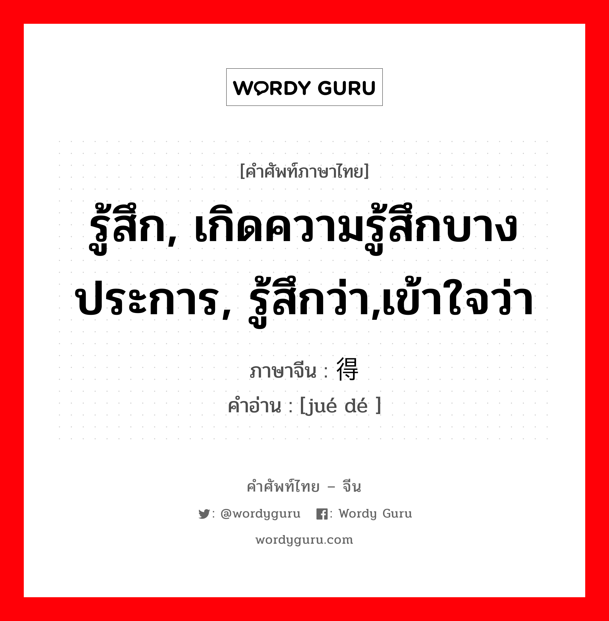 รู้สึก, เกิดความรู้สึกบางประการ, รู้สึกว่า,เข้าใจว่า ภาษาจีนคืออะไร, คำศัพท์ภาษาไทย - จีน รู้สึก, เกิดความรู้สึกบางประการ, รู้สึกว่า,เข้าใจว่า ภาษาจีน 觉得 คำอ่าน [jué dé ]