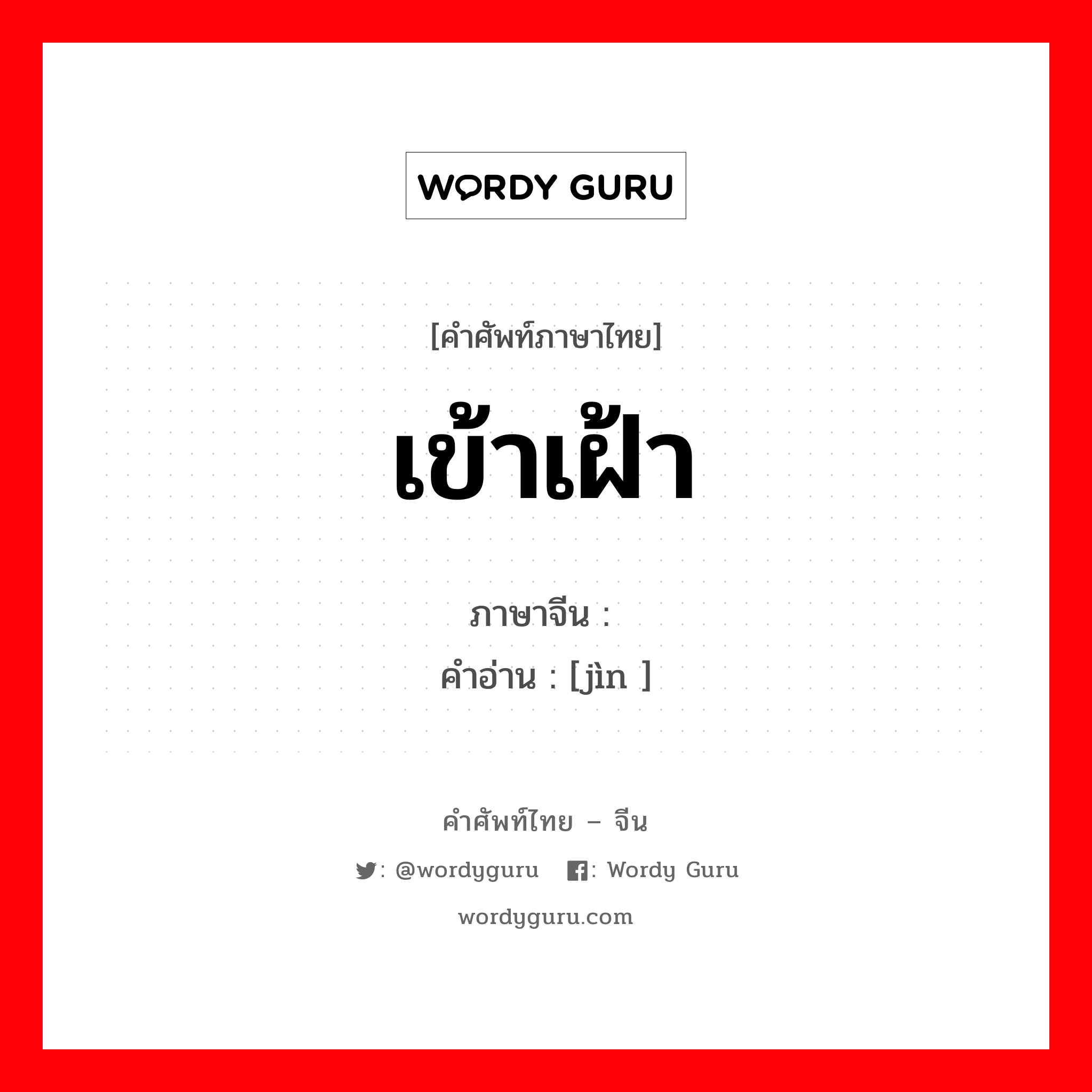 เข้าเฝ้า ภาษาจีนคืออะไร, คำศัพท์ภาษาไทย - จีน เข้าเฝ้า ภาษาจีน 觐 คำอ่าน [jìn ]