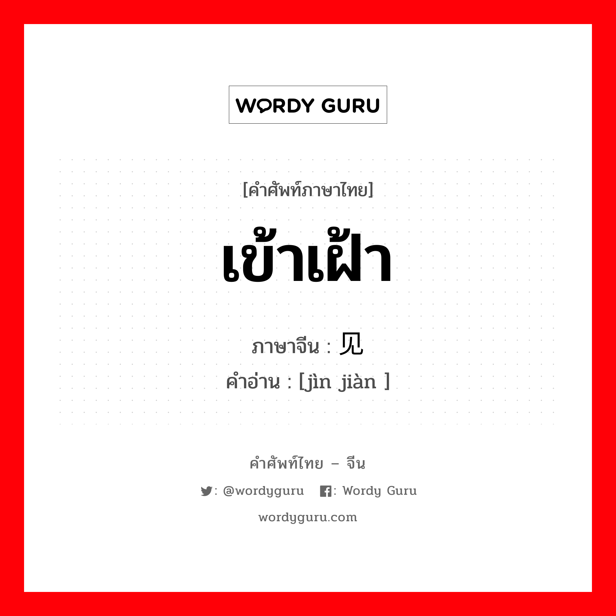 เข้าเฝ้า ภาษาจีนคืออะไร, คำศัพท์ภาษาไทย - จีน เข้าเฝ้า ภาษาจีน 觐见 คำอ่าน [jìn jiàn ]