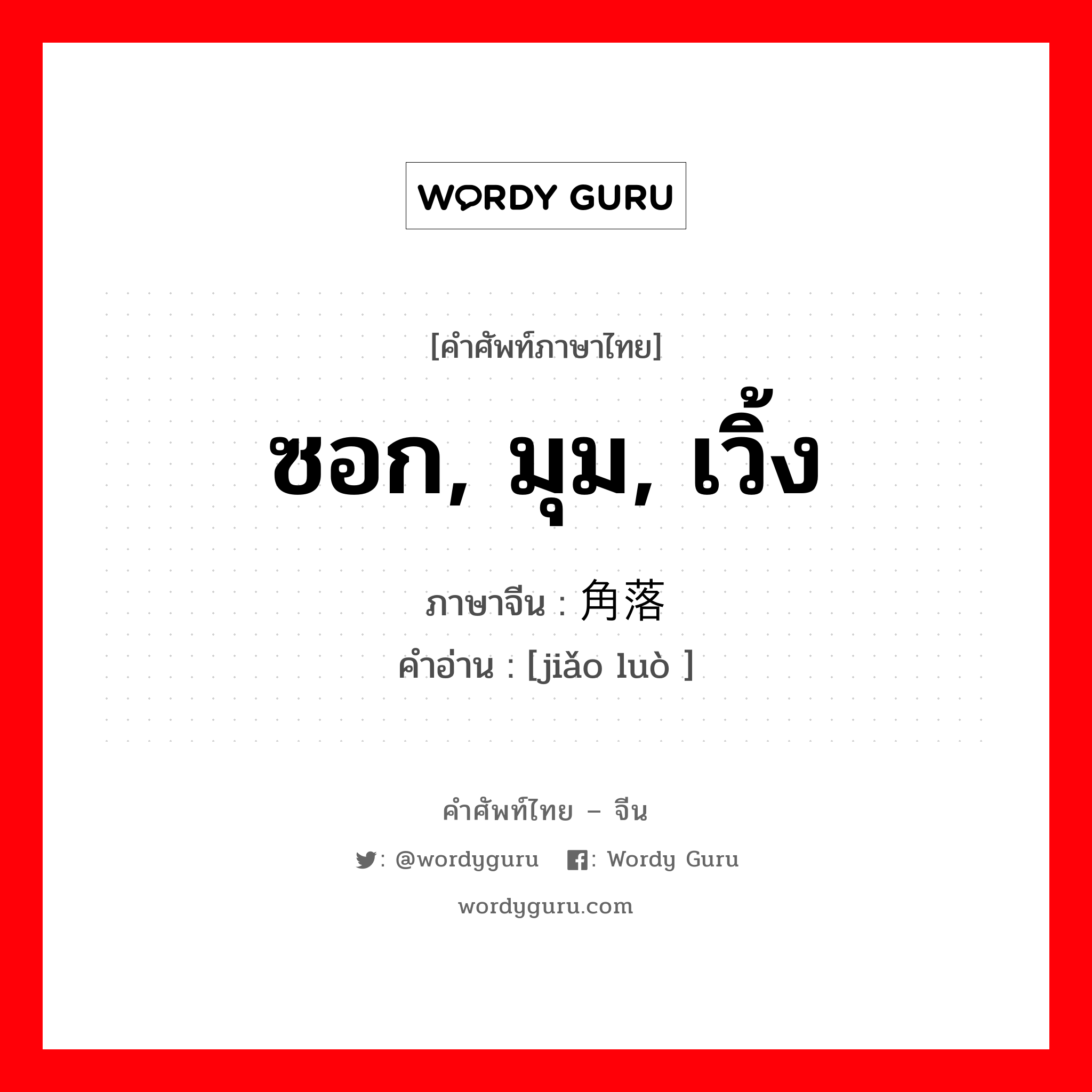 ซอก, มุม, เวิ้ง ภาษาจีนคืออะไร, คำศัพท์ภาษาไทย - จีน ซอก, มุม, เวิ้ง ภาษาจีน 角落 คำอ่าน [jiǎo luò ]