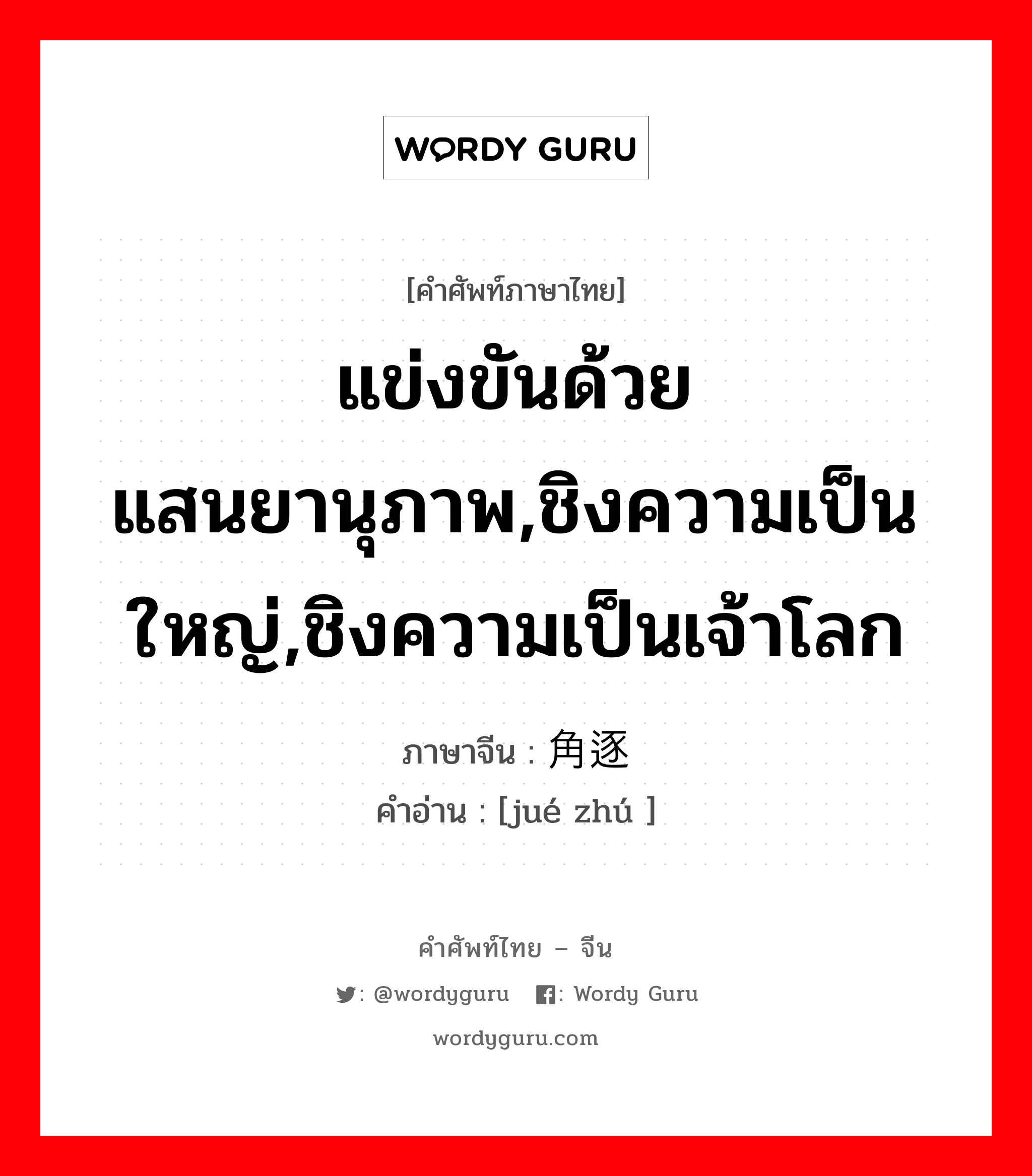 แข่งขันด้วยแสนยานุภาพ,ชิงความเป็นใหญ่,ชิงความเป็นเจ้าโลก ภาษาจีนคืออะไร, คำศัพท์ภาษาไทย - จีน แข่งขันด้วยแสนยานุภาพ,ชิงความเป็นใหญ่,ชิงความเป็นเจ้าโลก ภาษาจีน 角逐 คำอ่าน [jué zhú ]