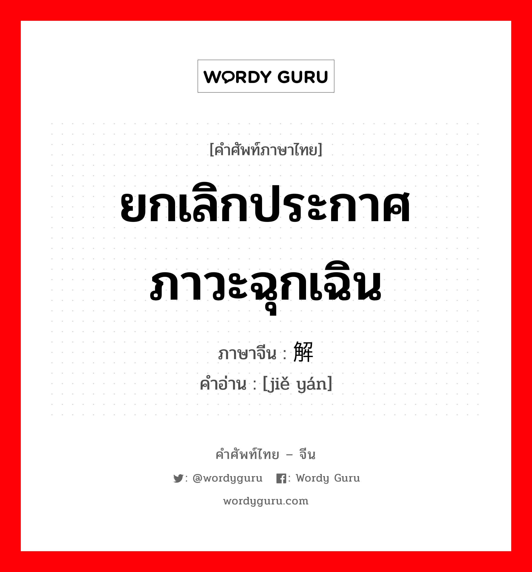 ยกเลิกประกาศภาวะฉุกเฉิน ภาษาจีนคืออะไร, คำศัพท์ภาษาไทย - จีน ยกเลิกประกาศภาวะฉุกเฉิน ภาษาจีน 解严 คำอ่าน [jiě yán]