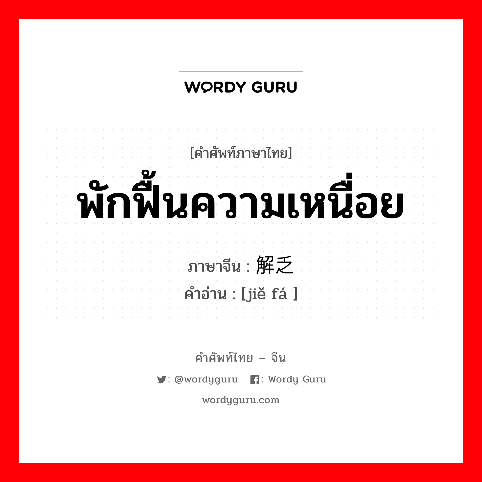 พักฟื้นความเหนื่อย ภาษาจีนคืออะไร, คำศัพท์ภาษาไทย - จีน พักฟื้นความเหนื่อย ภาษาจีน 解乏 คำอ่าน [jiě fá ]