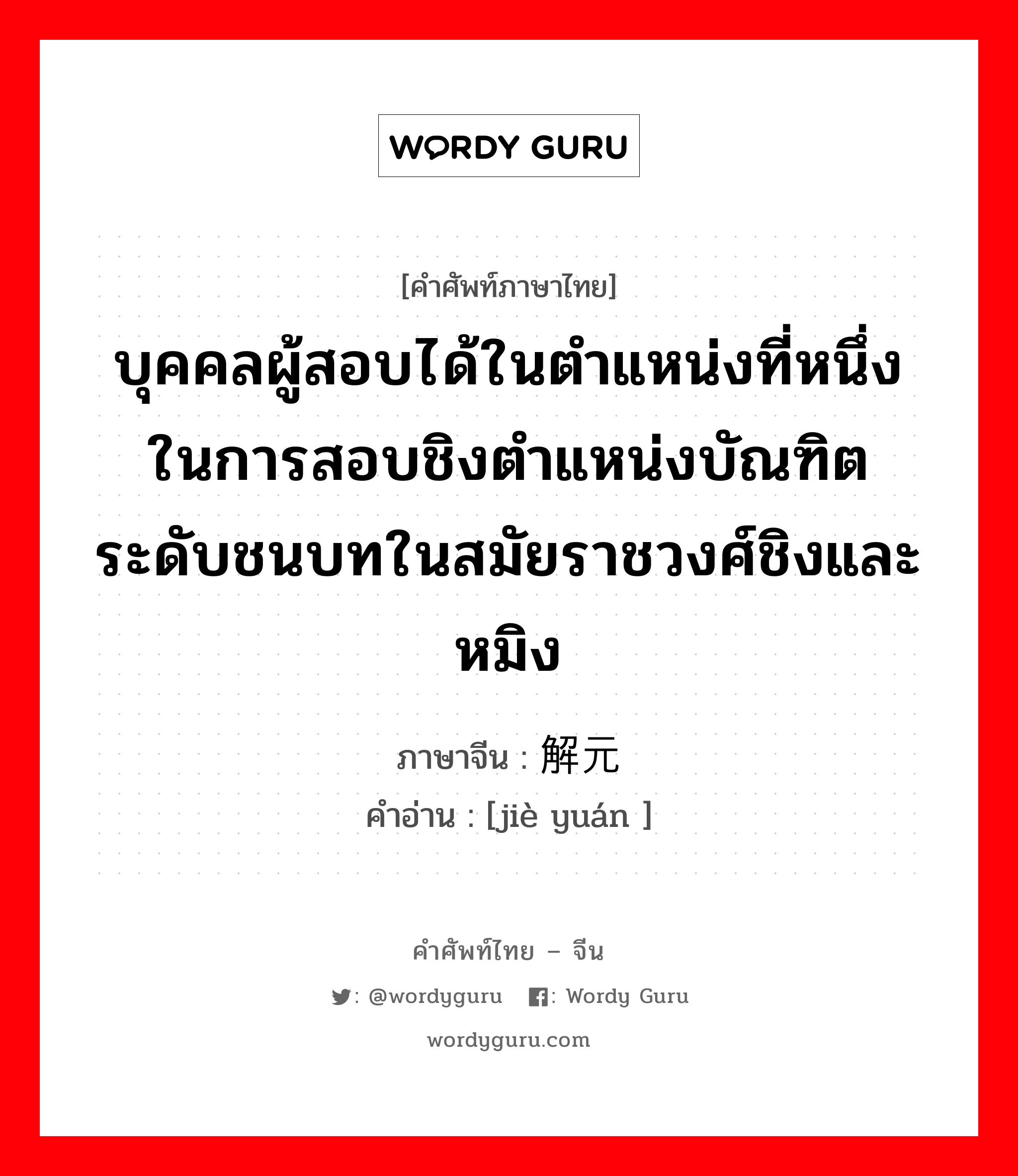 บุคคลผู้สอบได้ในตำแหน่งที่หนึ่งในการสอบชิงตำแหน่งบัณฑิตระดับชนบทในสมัยราชวงศ์ชิงและหมิง ภาษาจีนคืออะไร, คำศัพท์ภาษาไทย - จีน บุคคลผู้สอบได้ในตำแหน่งที่หนึ่งในการสอบชิงตำแหน่งบัณฑิตระดับชนบทในสมัยราชวงศ์ชิงและหมิง ภาษาจีน 解元 คำอ่าน [jiè yuán ]