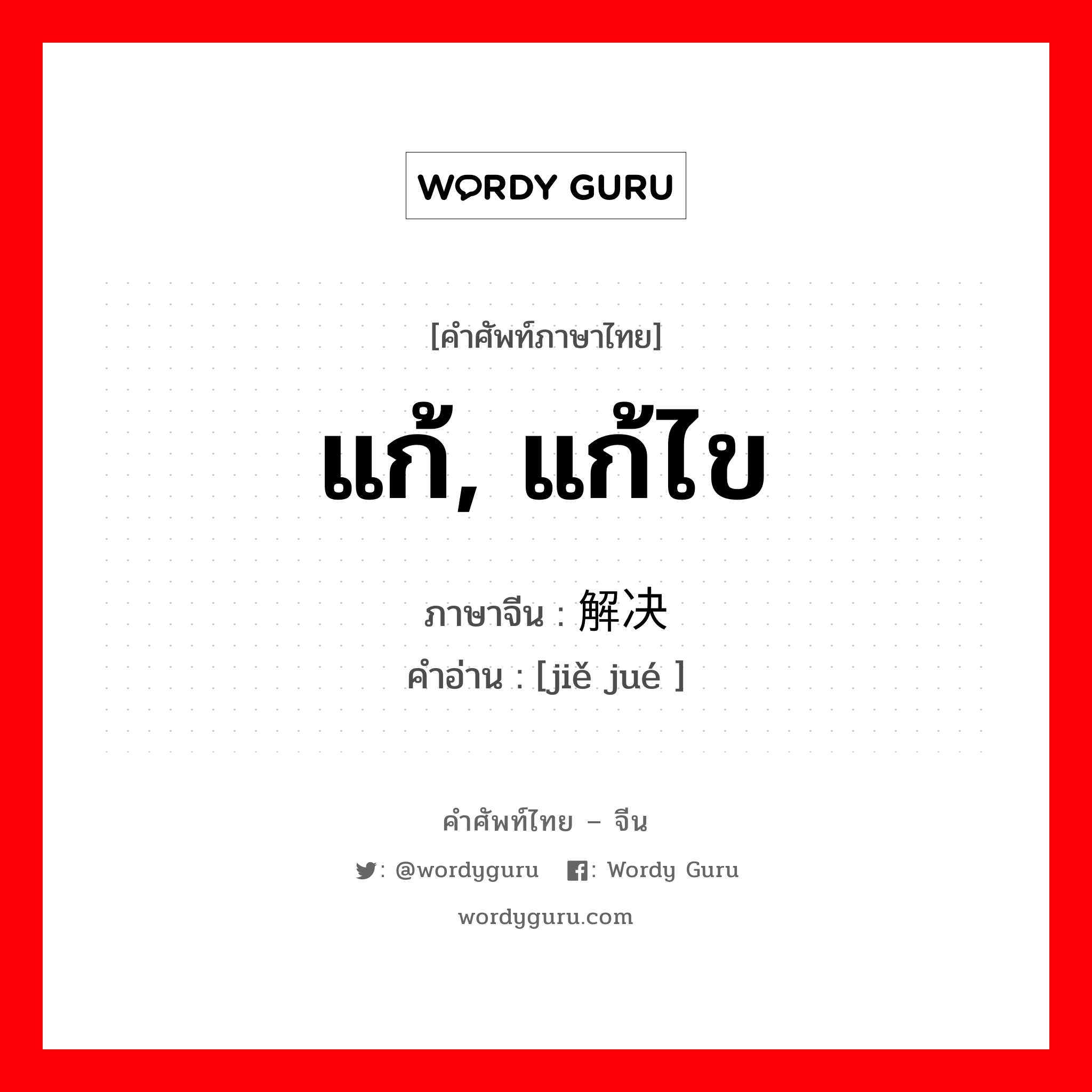 แก้, แก้ไข ภาษาจีนคืออะไร, คำศัพท์ภาษาไทย - จีน แก้, แก้ไข ภาษาจีน 解决 คำอ่าน [jiě jué ]