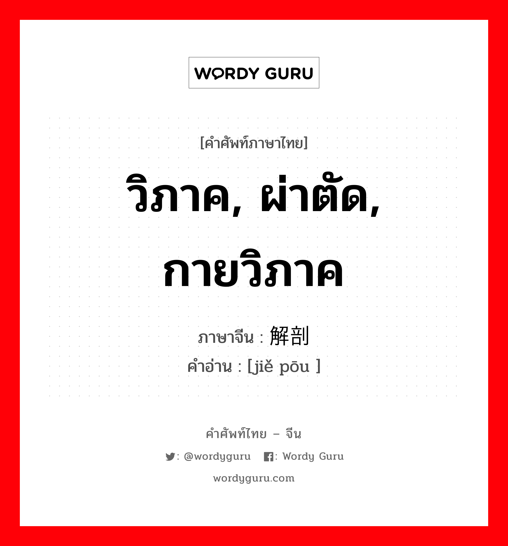 วิภาค, ผ่าตัด, กายวิภาค ภาษาจีนคืออะไร, คำศัพท์ภาษาไทย - จีน วิภาค, ผ่าตัด, กายวิภาค ภาษาจีน 解剖 คำอ่าน [jiě pōu ]