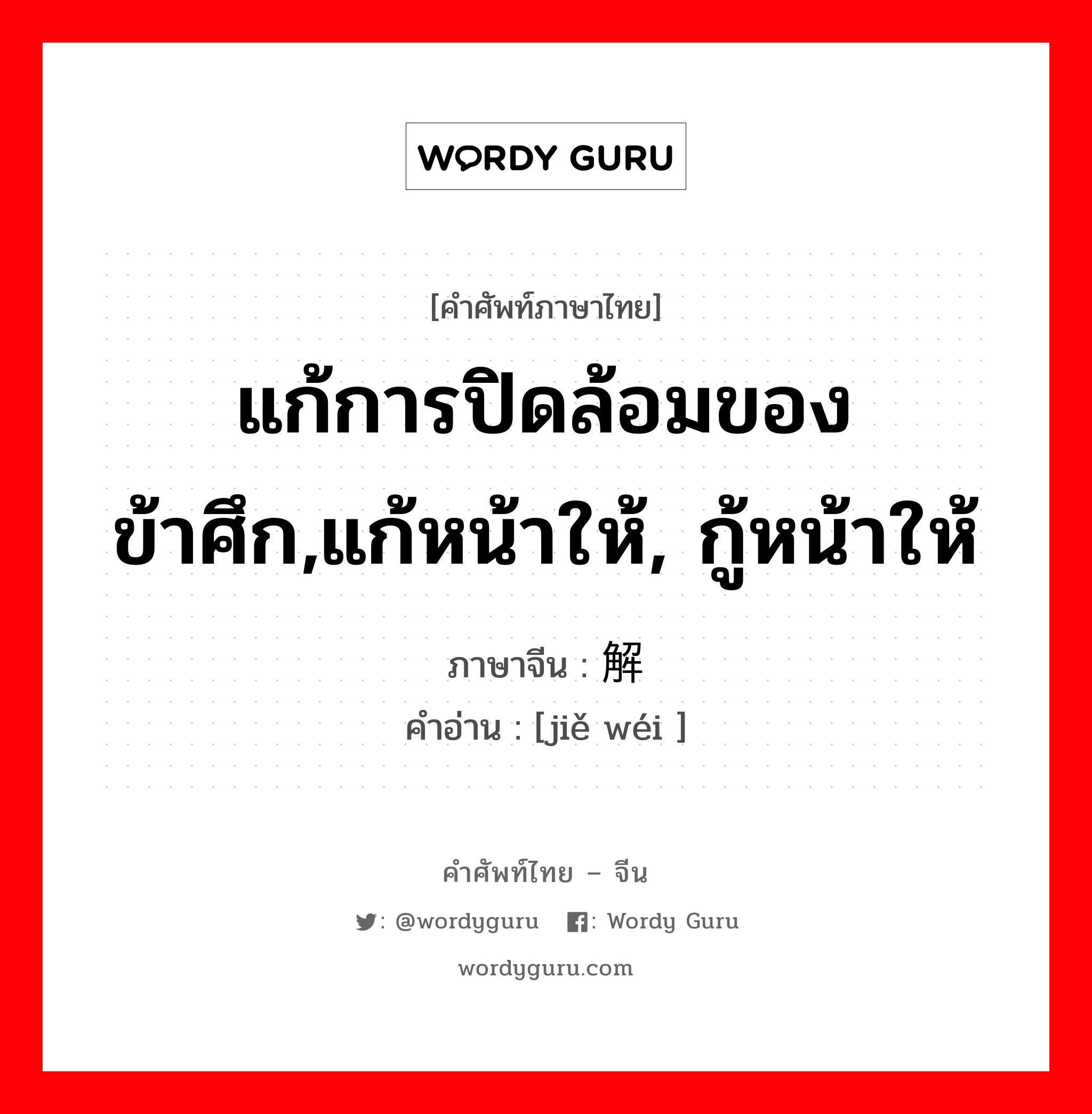 แก้การปิดล้อมของข้าศึก,แก้หน้าให้, กู้หน้าให้ ภาษาจีนคืออะไร, คำศัพท์ภาษาไทย - จีน แก้การปิดล้อมของข้าศึก,แก้หน้าให้, กู้หน้าให้ ภาษาจีน 解围 คำอ่าน [jiě wéi ]