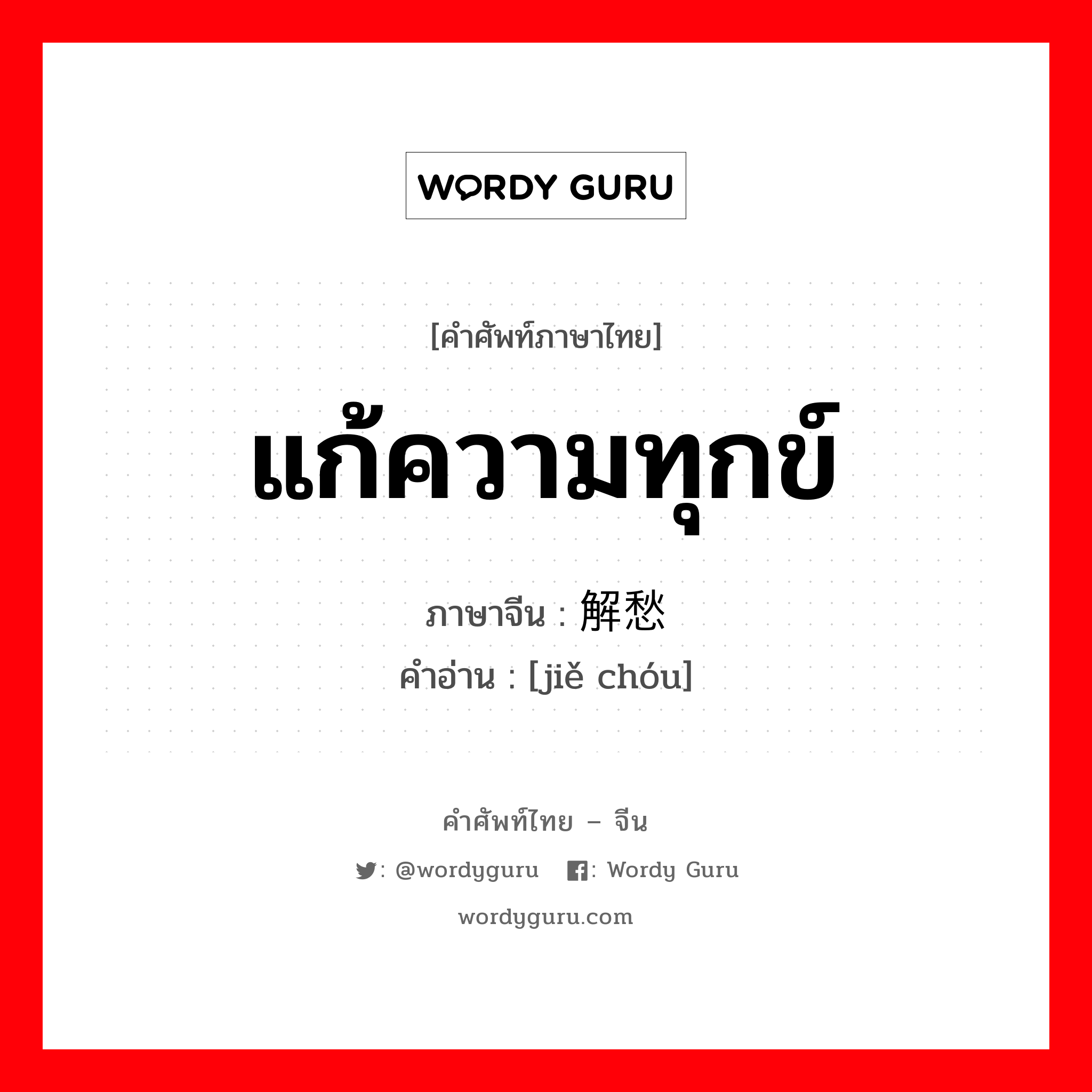 แก้ความทุกข์ ภาษาจีนคืออะไร, คำศัพท์ภาษาไทย - จีน แก้ความทุกข์ ภาษาจีน 解愁 คำอ่าน [jiě chóu]