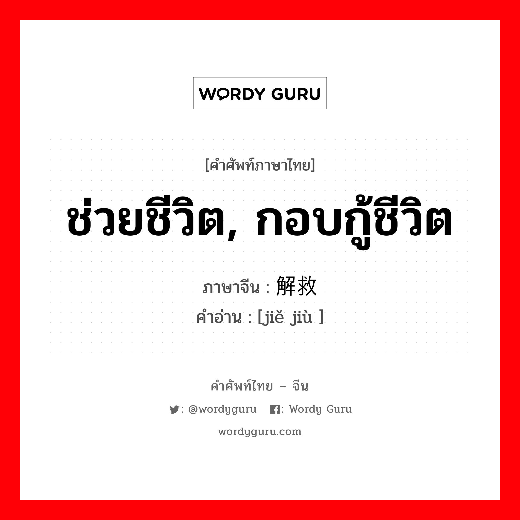 ช่วยชีวิต, กอบกู้ชีวิต ภาษาจีนคืออะไร, คำศัพท์ภาษาไทย - จีน ช่วยชีวิต, กอบกู้ชีวิต ภาษาจีน 解救 คำอ่าน [jiě jiù ]