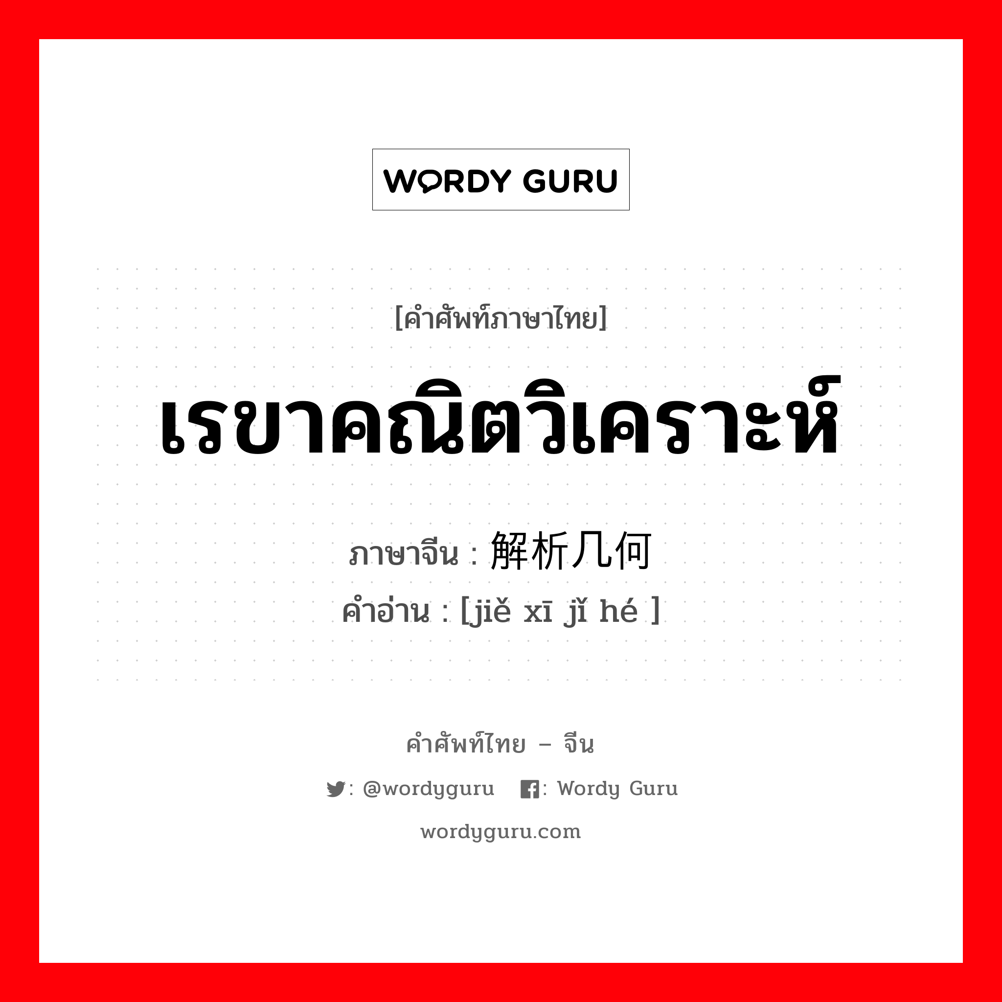 เรขาคณิตวิเคราะห์ ภาษาจีนคืออะไร, คำศัพท์ภาษาไทย - จีน เรขาคณิตวิเคราะห์ ภาษาจีน 解析几何 คำอ่าน [jiě xī jǐ hé ]