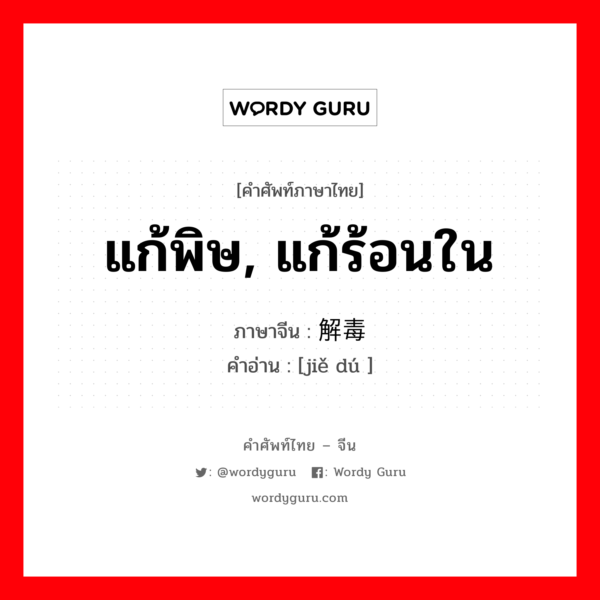 แก้พิษ, แก้ร้อนใน ภาษาจีนคืออะไร, คำศัพท์ภาษาไทย - จีน แก้พิษ, แก้ร้อนใน ภาษาจีน 解毒 คำอ่าน [jiě dú ]