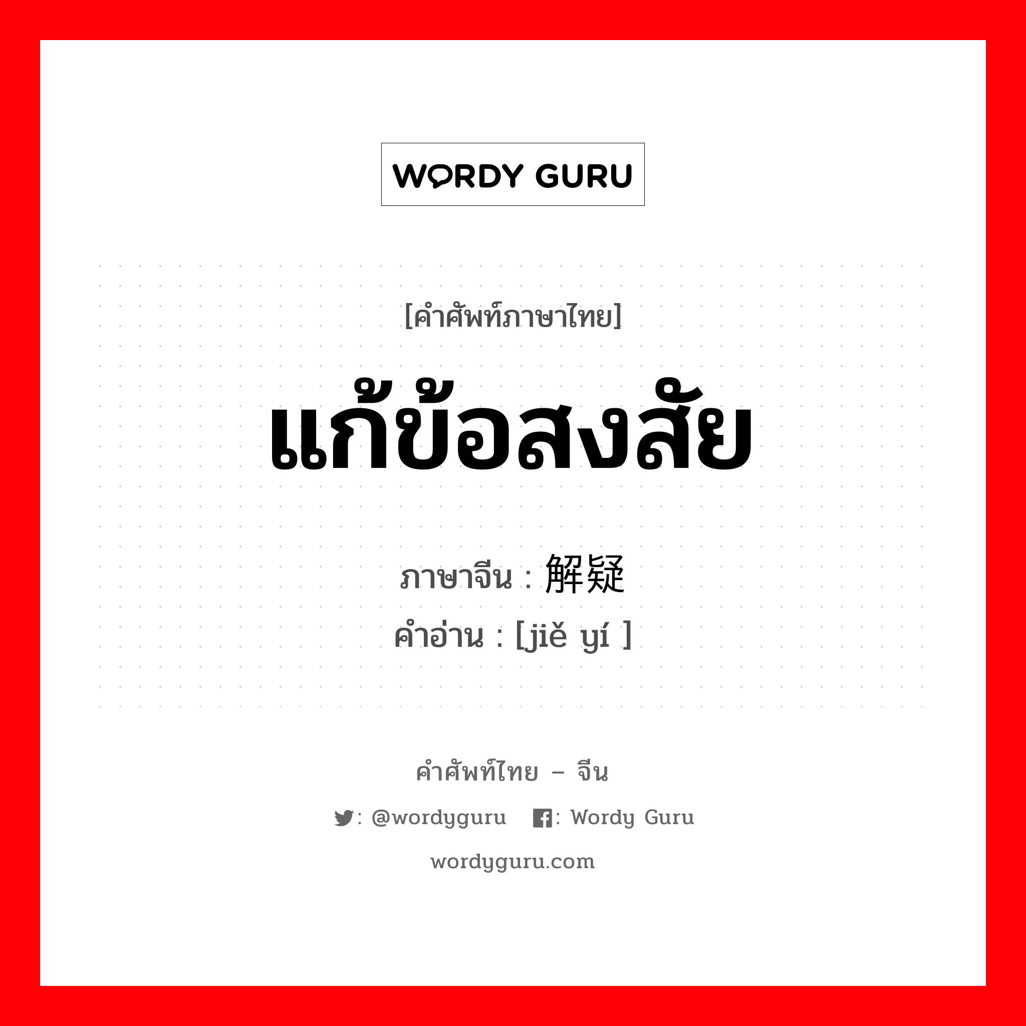 แก้ข้อสงสัย ภาษาจีนคืออะไร, คำศัพท์ภาษาไทย - จีน แก้ข้อสงสัย ภาษาจีน 解疑 คำอ่าน [jiě yí ]