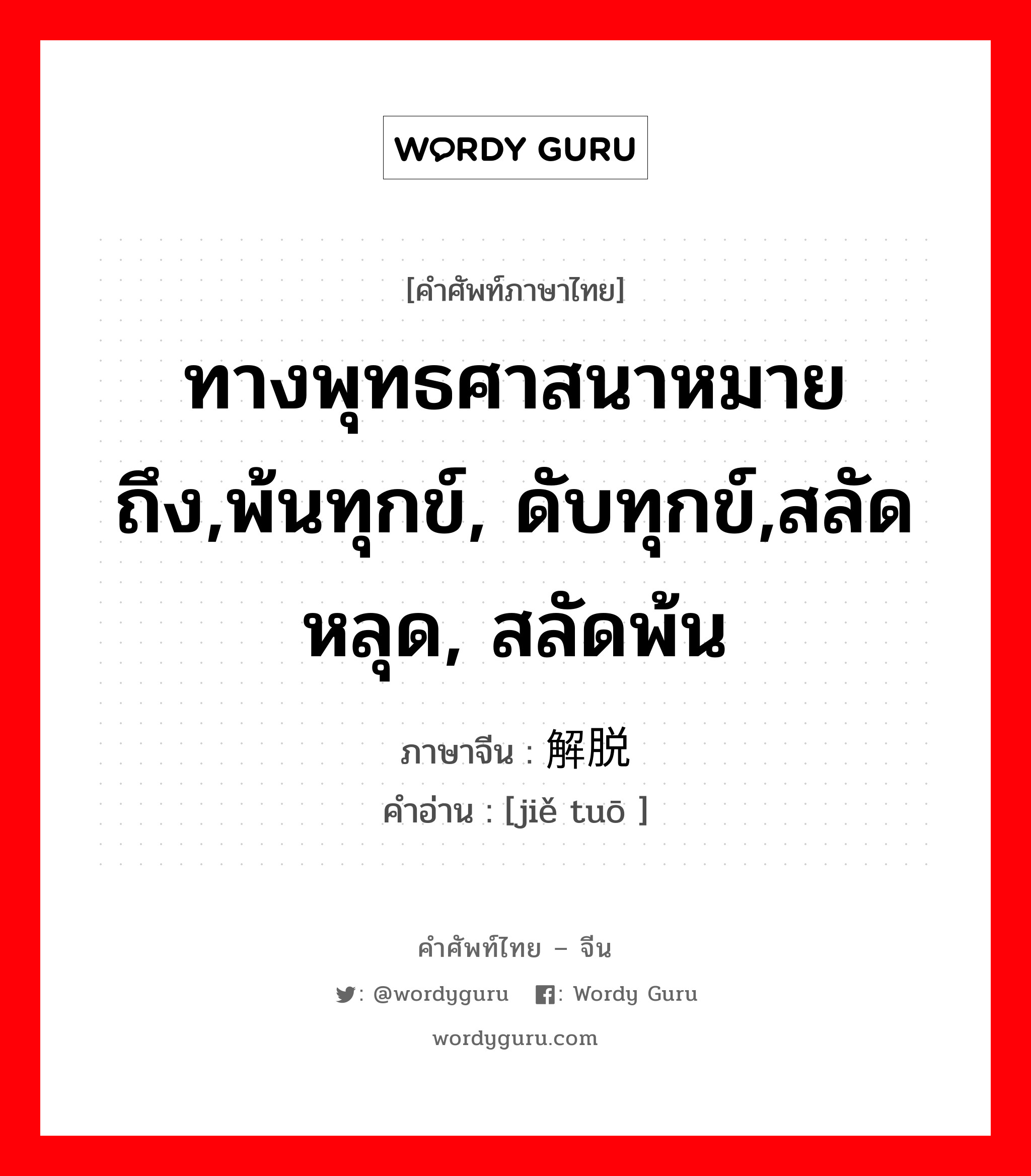 ทางพุทธศาสนาหมายถึง,พ้นทุกข์, ดับทุกข์,สลัดหลุด, สลัดพ้น ภาษาจีนคืออะไร, คำศัพท์ภาษาไทย - จีน ทางพุทธศาสนาหมายถึง,พ้นทุกข์, ดับทุกข์,สลัดหลุด, สลัดพ้น ภาษาจีน 解脱 คำอ่าน [jiě tuō ]