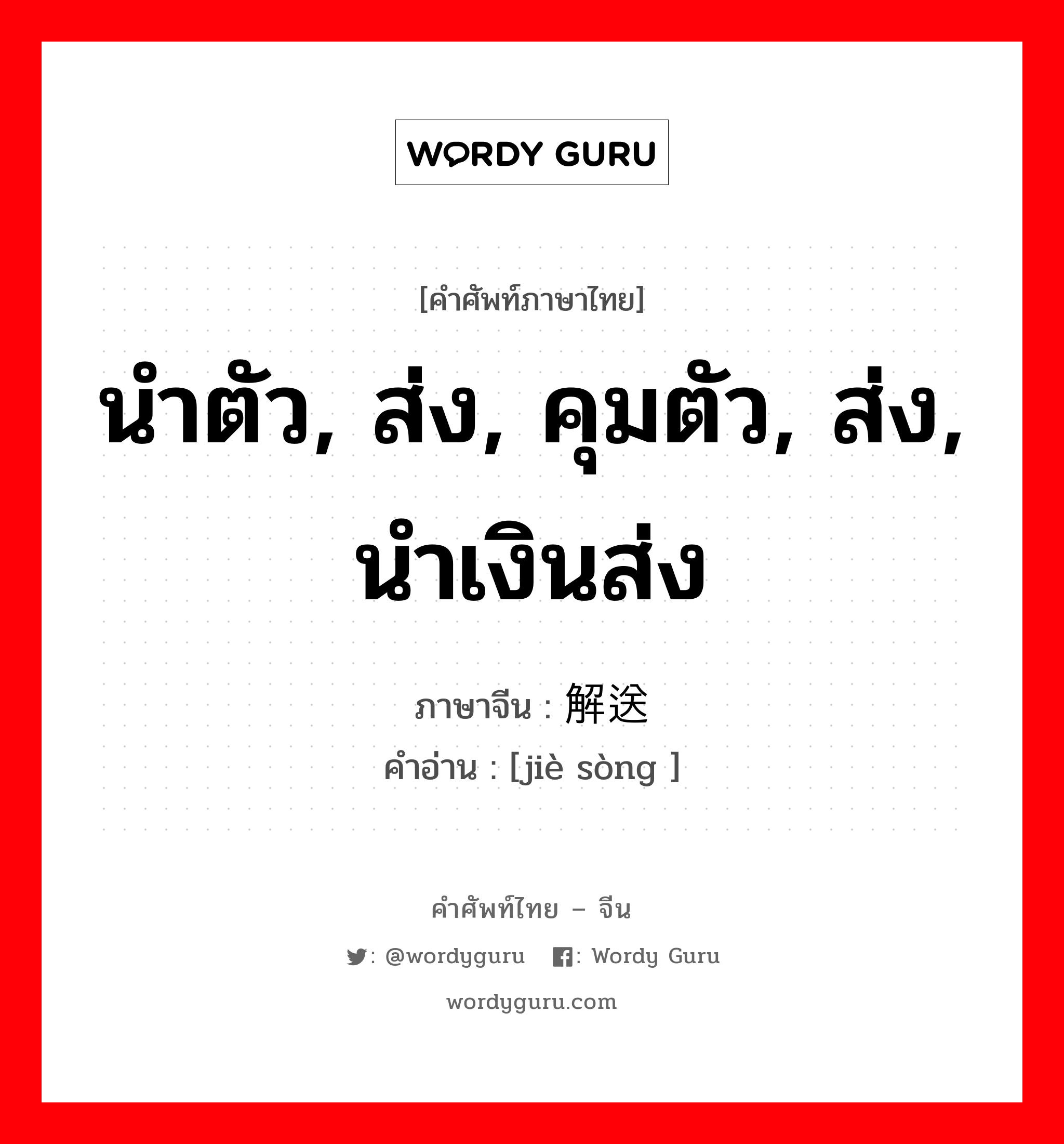 นำตัว, ส่ง, คุมตัว, ส่ง, นำเงินส่ง ภาษาจีนคืออะไร, คำศัพท์ภาษาไทย - จีน นำตัว, ส่ง, คุมตัว, ส่ง, นำเงินส่ง ภาษาจีน 解送 คำอ่าน [jiè sòng ]