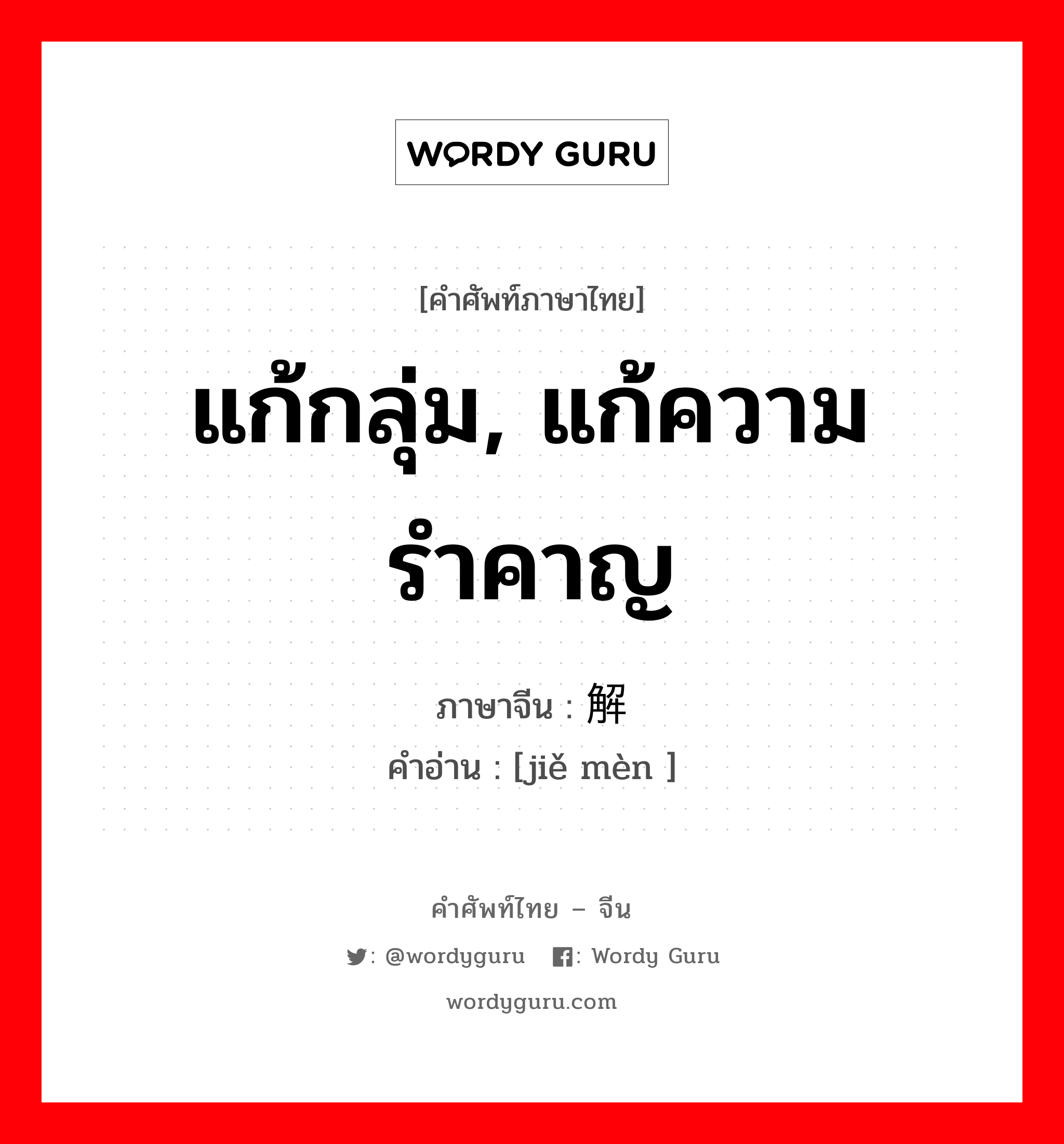 แก้กลุ่ม, แก้ความรำคาญ ภาษาจีนคืออะไร, คำศัพท์ภาษาไทย - จีน แก้กลุ่ม, แก้ความรำคาญ ภาษาจีน 解闷 คำอ่าน [jiě mèn ]