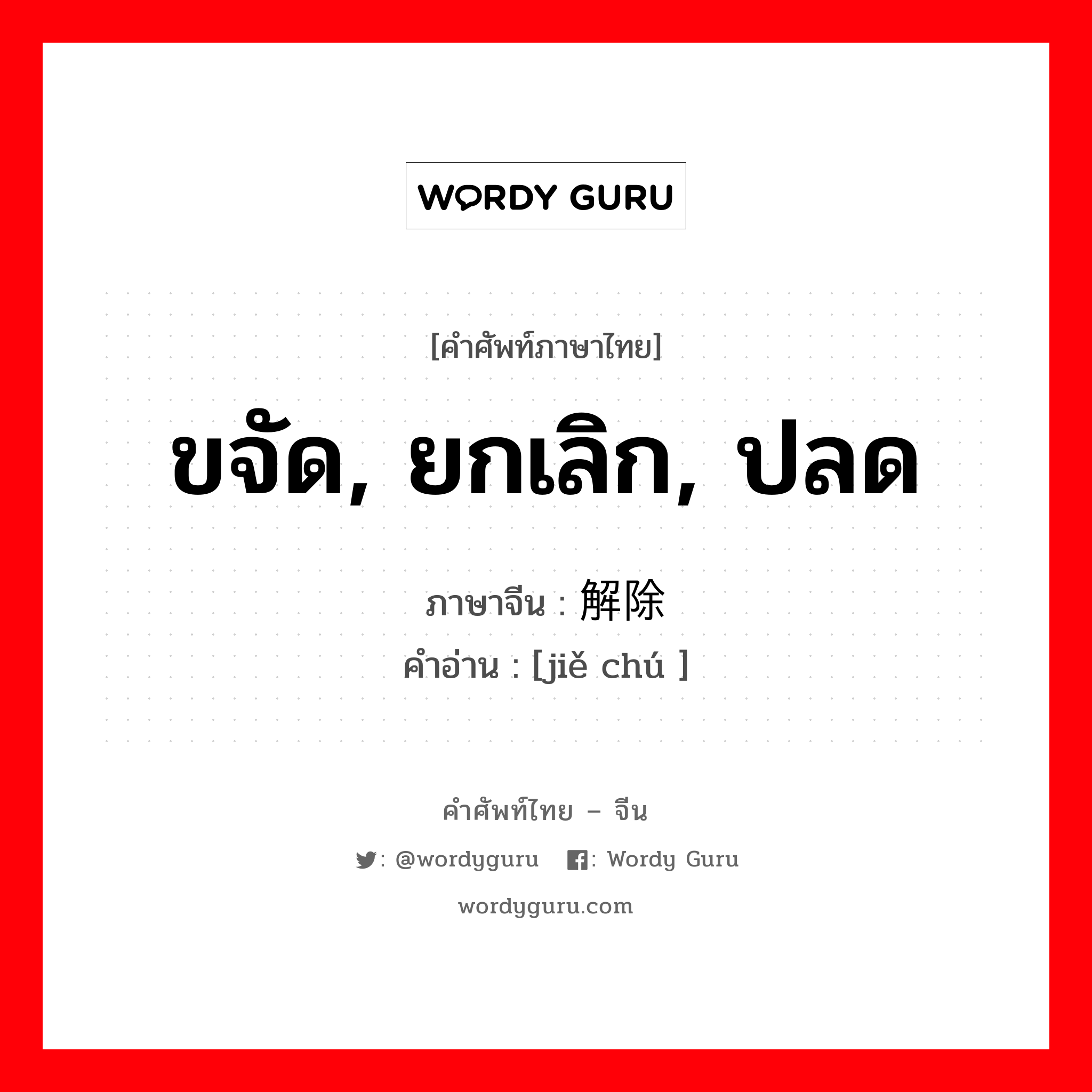 ขจัด, ยกเลิก, ปลด ภาษาจีนคืออะไร, คำศัพท์ภาษาไทย - จีน ขจัด, ยกเลิก, ปลด ภาษาจีน 解除 คำอ่าน [jiě chú ]