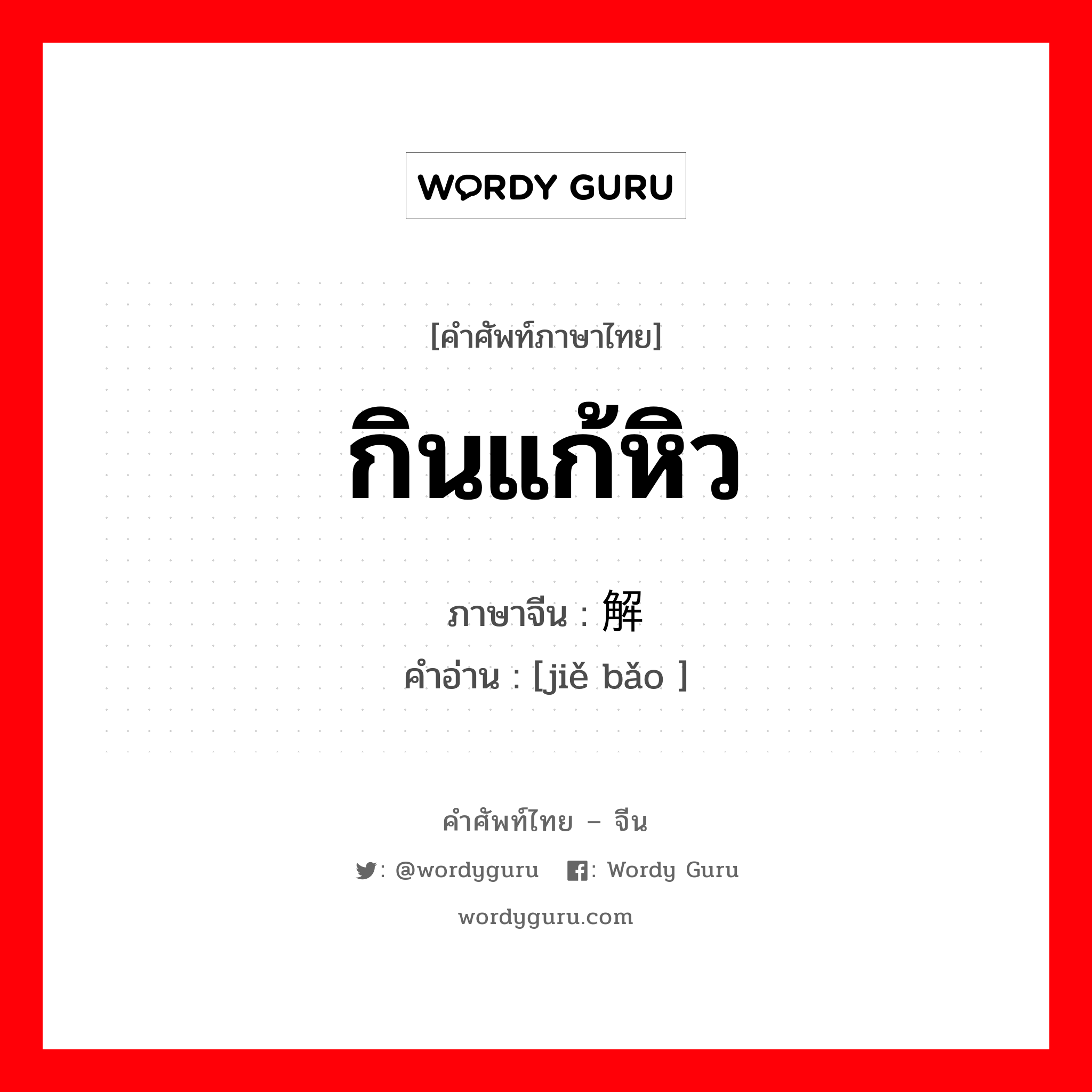 กินแก้หิว ภาษาจีนคืออะไร, คำศัพท์ภาษาไทย - จีน กินแก้หิว ภาษาจีน 解饱 คำอ่าน [jiě bǎo ]