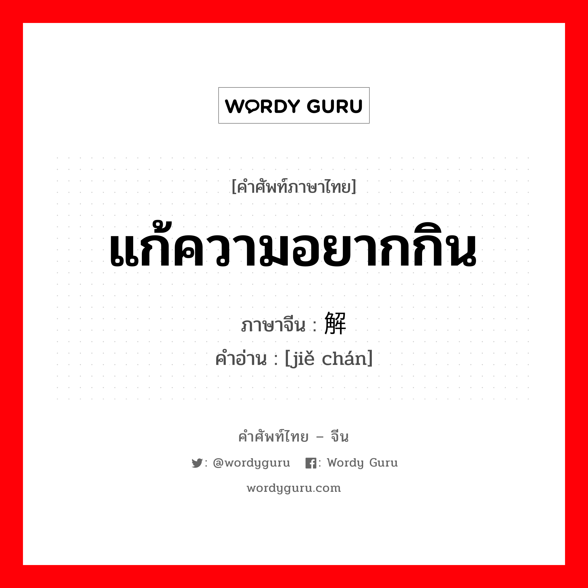 แก้ความอยากกิน ภาษาจีนคืออะไร, คำศัพท์ภาษาไทย - จีน แก้ความอยากกิน ภาษาจีน 解馋 คำอ่าน [jiě chán]