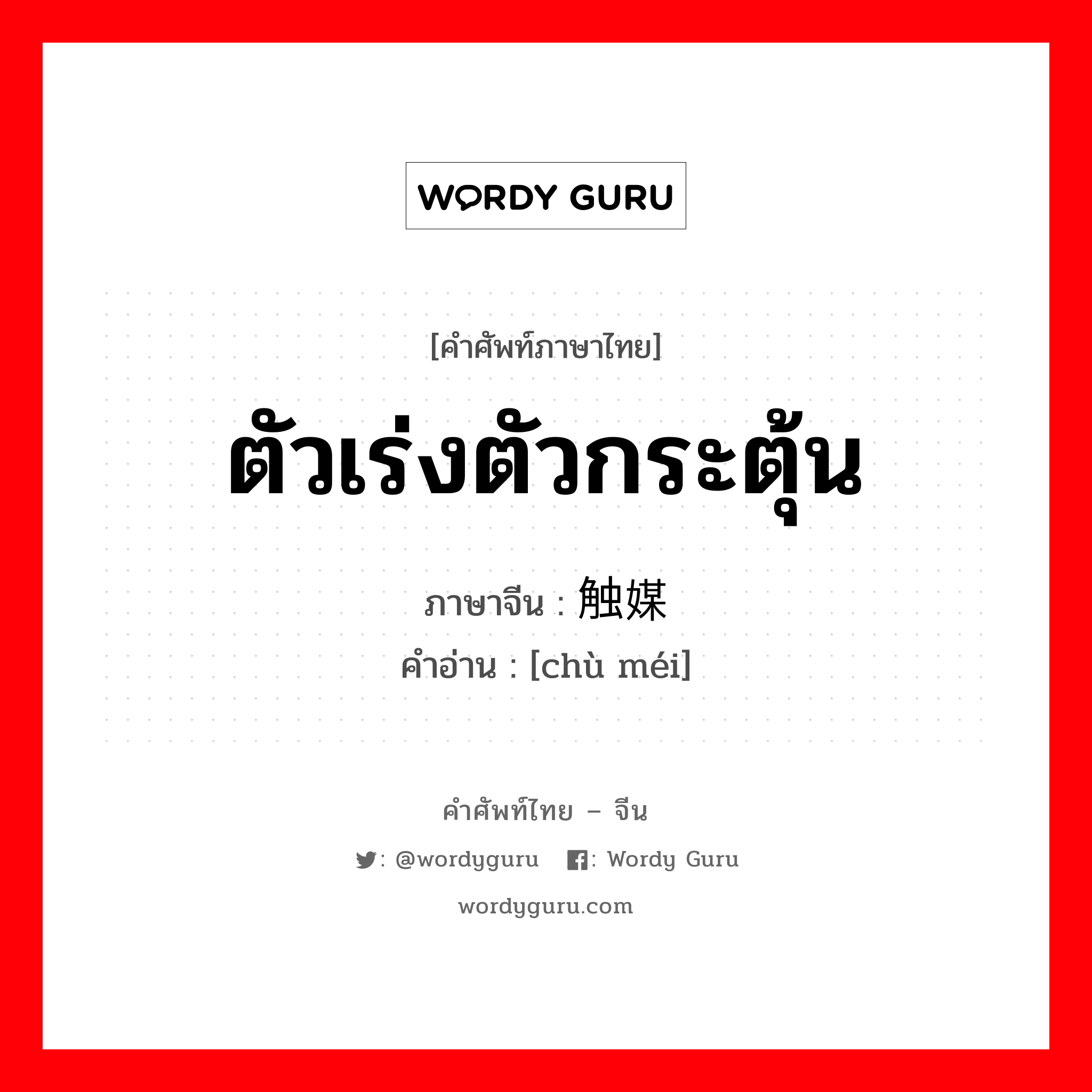 ตัวเร่งตัวกระตุ้น ภาษาจีนคืออะไร, คำศัพท์ภาษาไทย - จีน ตัวเร่งตัวกระตุ้น ภาษาจีน 触媒 คำอ่าน [chù méi]