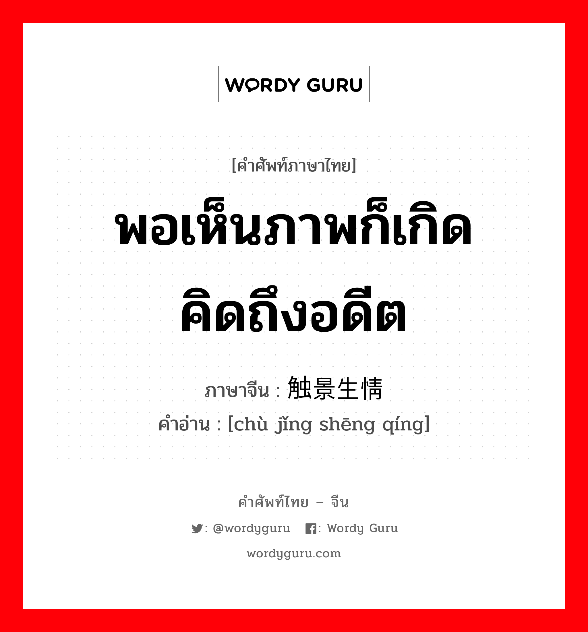 พอเห็นภาพก็เกิดคิดถึงอดีต ภาษาจีนคืออะไร, คำศัพท์ภาษาไทย - จีน พอเห็นภาพก็เกิดคิดถึงอดีต ภาษาจีน 触景生情 คำอ่าน [chù jǐng shēng qíng]