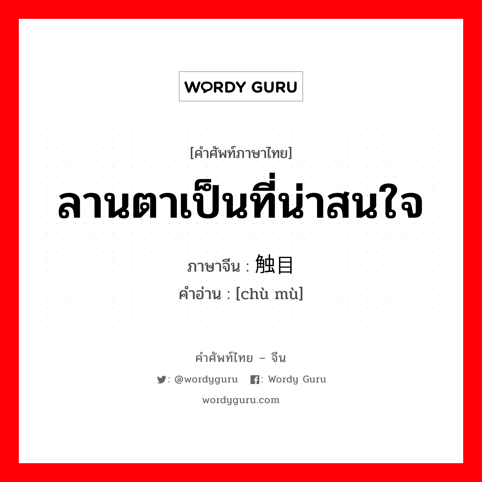 ลานตาเป็นที่น่าสนใจ ภาษาจีนคืออะไร, คำศัพท์ภาษาไทย - จีน ลานตาเป็นที่น่าสนใจ ภาษาจีน 触目 คำอ่าน [chù mù]