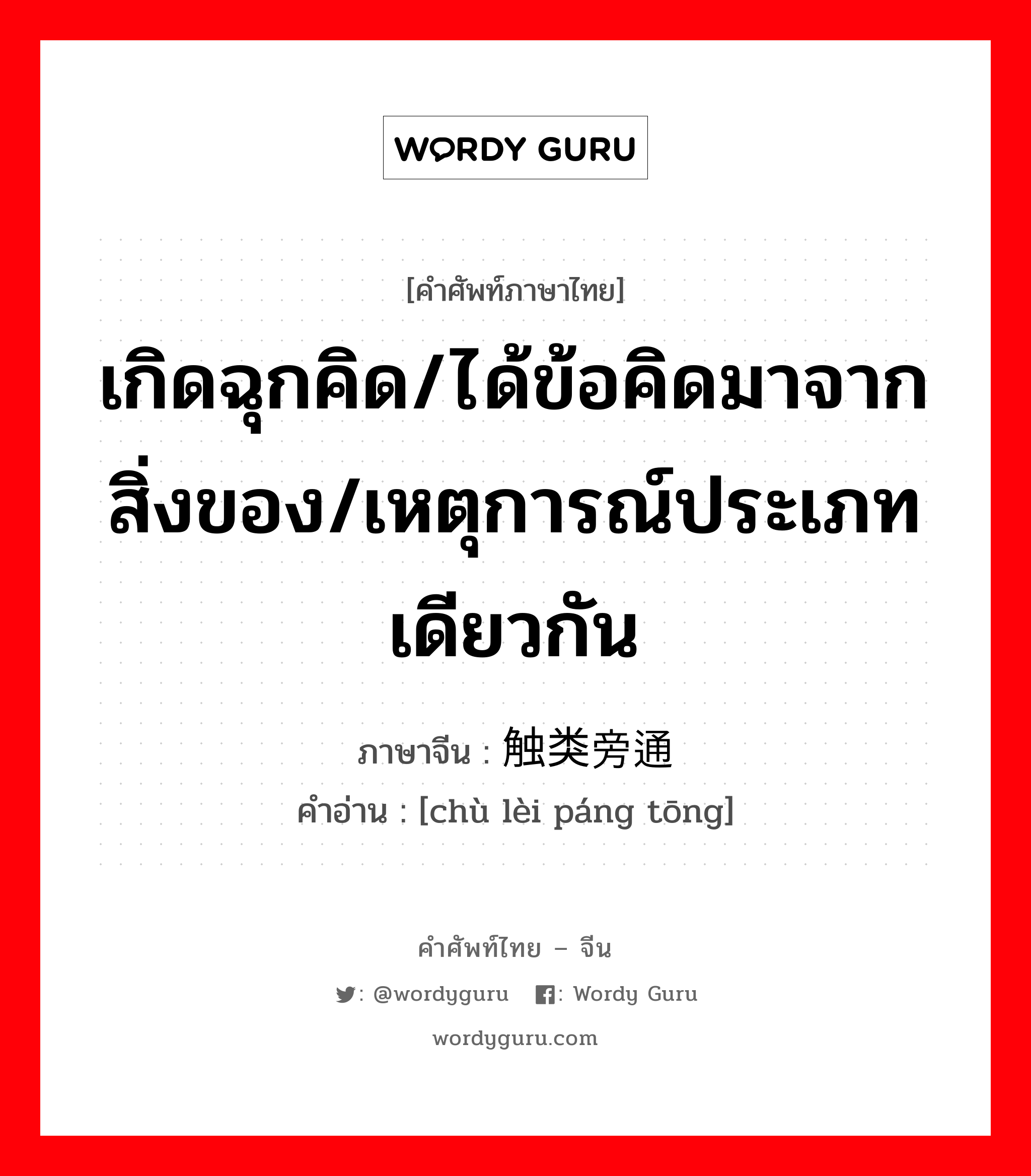 เกิดฉุกคิด/ได้ข้อคิดมาจากสิ่งของ/เหตุการณ์ประเภทเดียวกัน ภาษาจีนคืออะไร, คำศัพท์ภาษาไทย - จีน เกิดฉุกคิด/ได้ข้อคิดมาจากสิ่งของ/เหตุการณ์ประเภทเดียวกัน ภาษาจีน 触类旁通 คำอ่าน [chù lèi páng tōng]