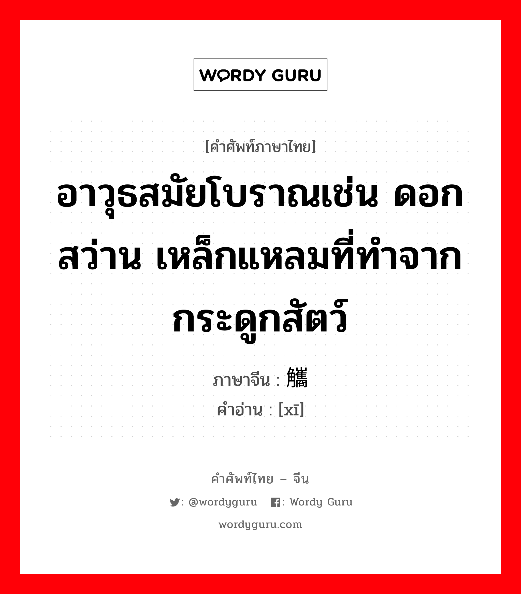 อาวุธสมัยโบราณเช่น ดอกสว่าน เหล็กแหลมที่ทำจากกระดูกสัตว์ ภาษาจีนคืออะไร, คำศัพท์ภาษาไทย - จีน อาวุธสมัยโบราณเช่น ดอกสว่าน เหล็กแหลมที่ทำจากกระดูกสัตว์ ภาษาจีน 觿 คำอ่าน [xī]