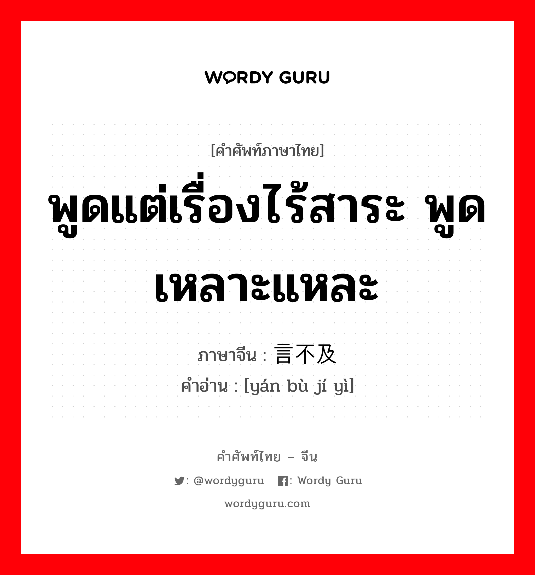 พูดแต่เรื่องไร้สาระ พูดเหลาะแหละ ภาษาจีนคืออะไร, คำศัพท์ภาษาไทย - จีน พูดแต่เรื่องไร้สาระ พูดเหลาะแหละ ภาษาจีน 言不及义 คำอ่าน [yán bù jí yì]