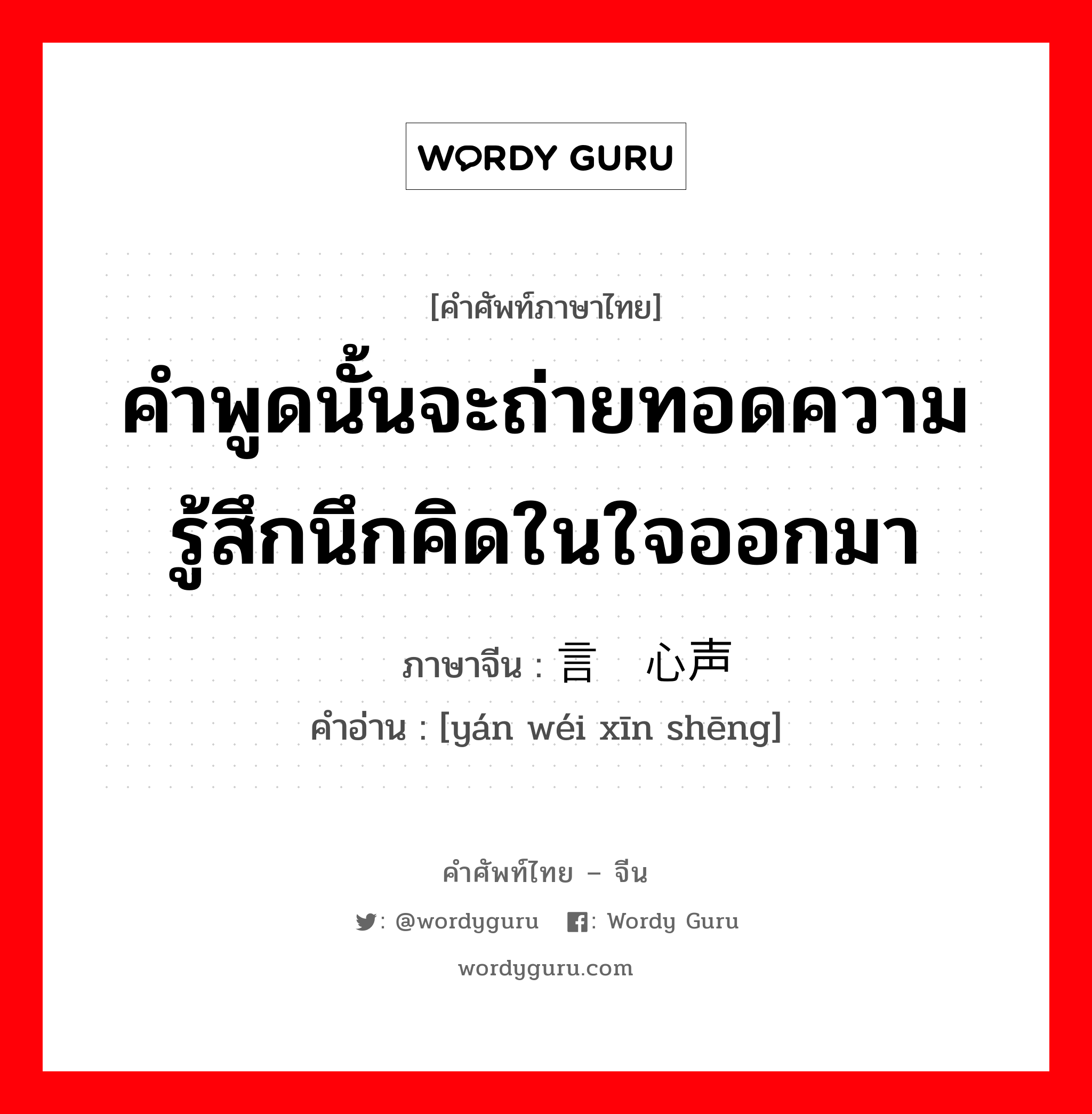 คำพูดนั้นจะถ่ายทอดความรู้สึกนึกคิดในใจออกมา ภาษาจีนคืออะไร, คำศัพท์ภาษาไทย - จีน คำพูดนั้นจะถ่ายทอดความรู้สึกนึกคิดในใจออกมา ภาษาจีน 言为心声 คำอ่าน [yán wéi xīn shēng]