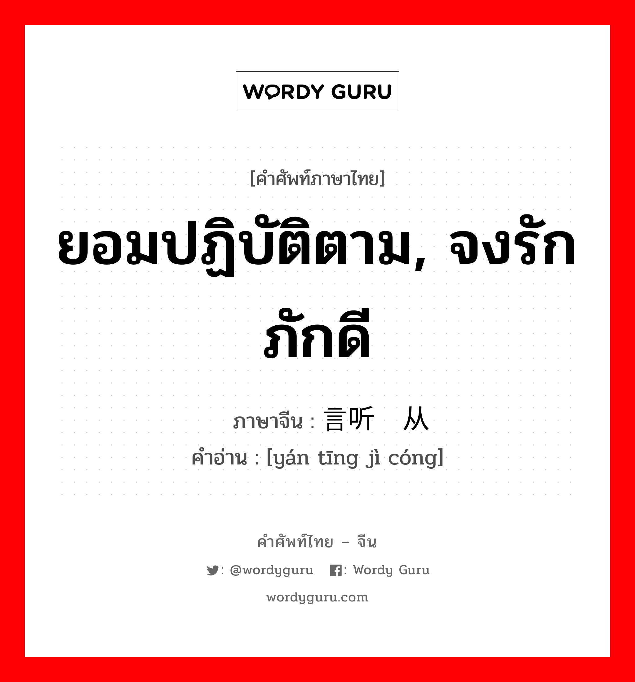 ยอมปฏิบัติตาม, จงรักภักดี ภาษาจีนคืออะไร, คำศัพท์ภาษาไทย - จีน ยอมปฏิบัติตาม, จงรักภักดี ภาษาจีน 言听计从 คำอ่าน [yán tīng jì cóng]