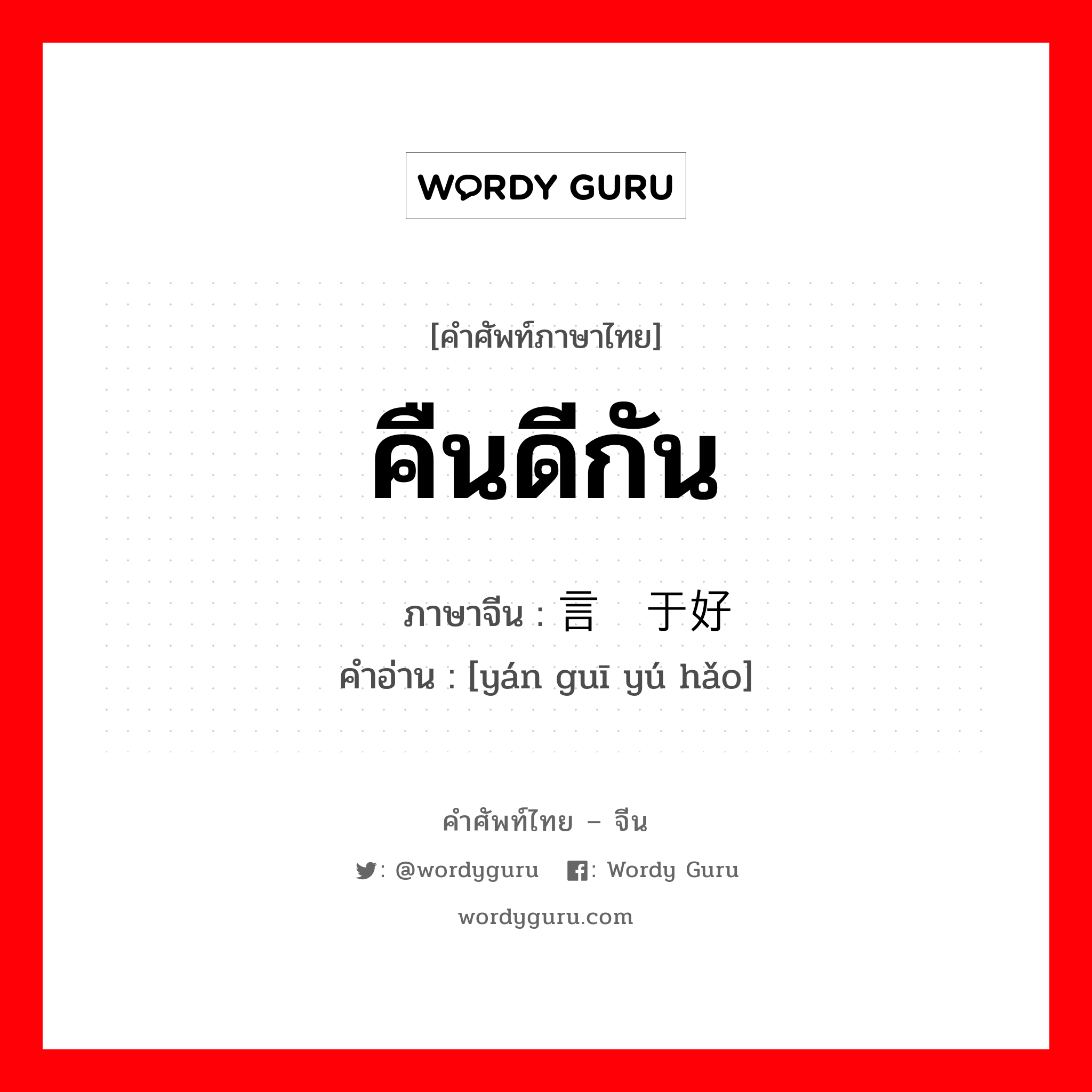 คืนดีกัน ภาษาจีนคืออะไร, คำศัพท์ภาษาไทย - จีน คืนดีกัน ภาษาจีน 言归于好 คำอ่าน [yán guī yú hǎo]