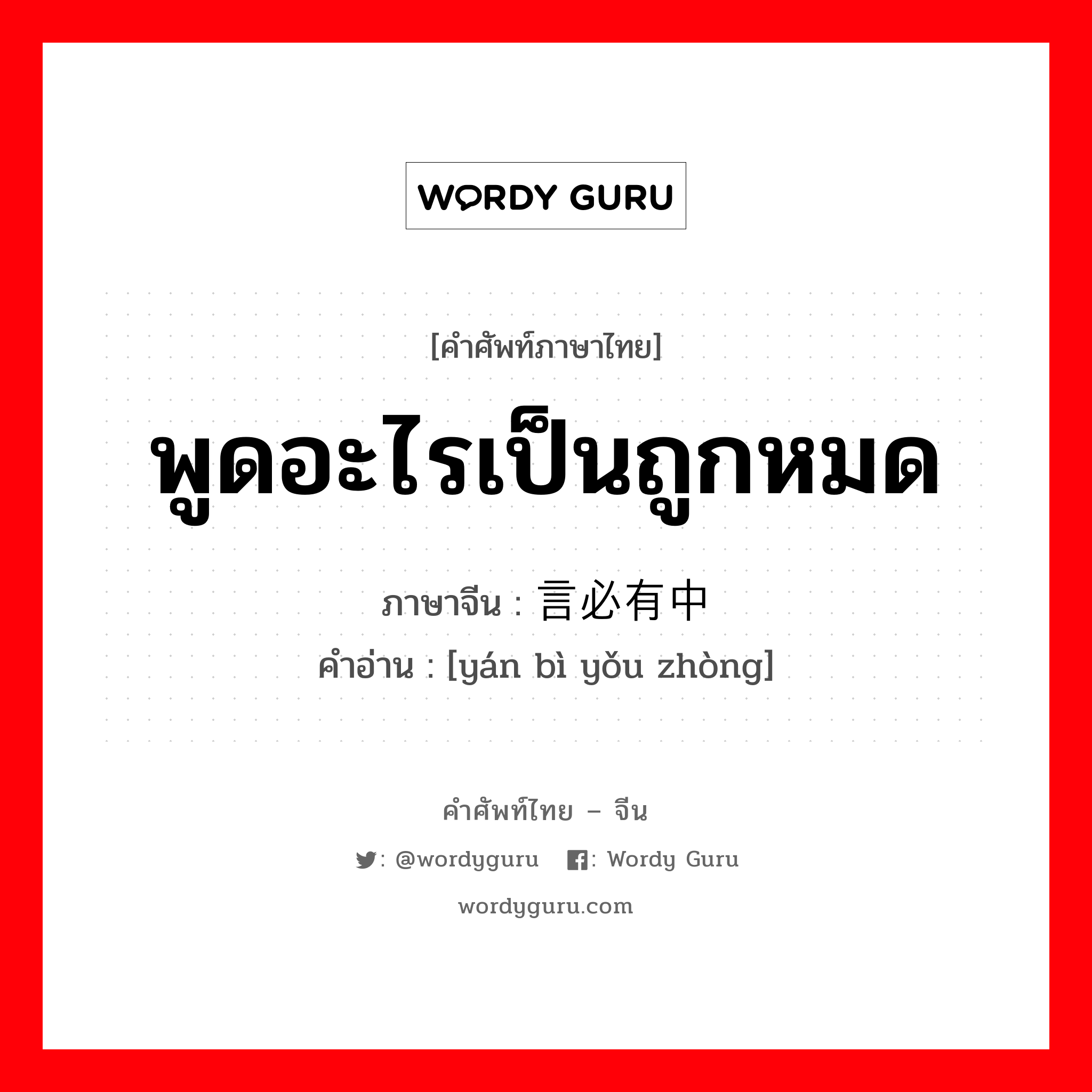 พูดอะไรเป็นถูกหมด ภาษาจีนคืออะไร, คำศัพท์ภาษาไทย - จีน พูดอะไรเป็นถูกหมด ภาษาจีน 言必有中 คำอ่าน [yán bì yǒu zhòng]