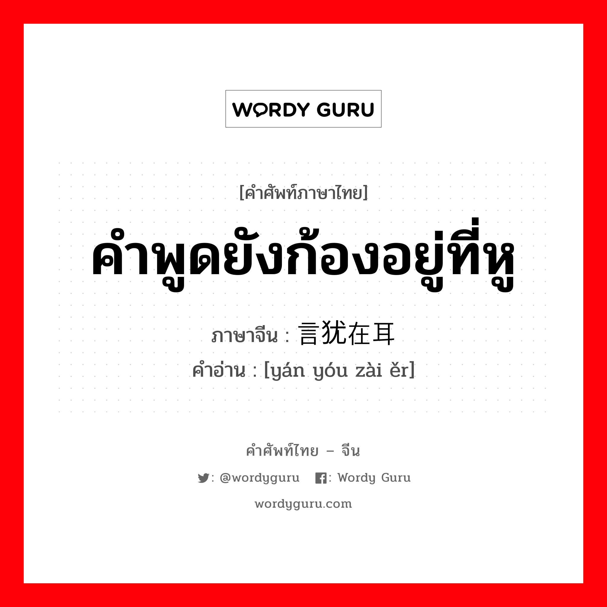 คำพูดยังก้องอยู่ที่หู ภาษาจีนคืออะไร, คำศัพท์ภาษาไทย - จีน คำพูดยังก้องอยู่ที่หู ภาษาจีน 言犹在耳 คำอ่าน [yán yóu zài ěr]