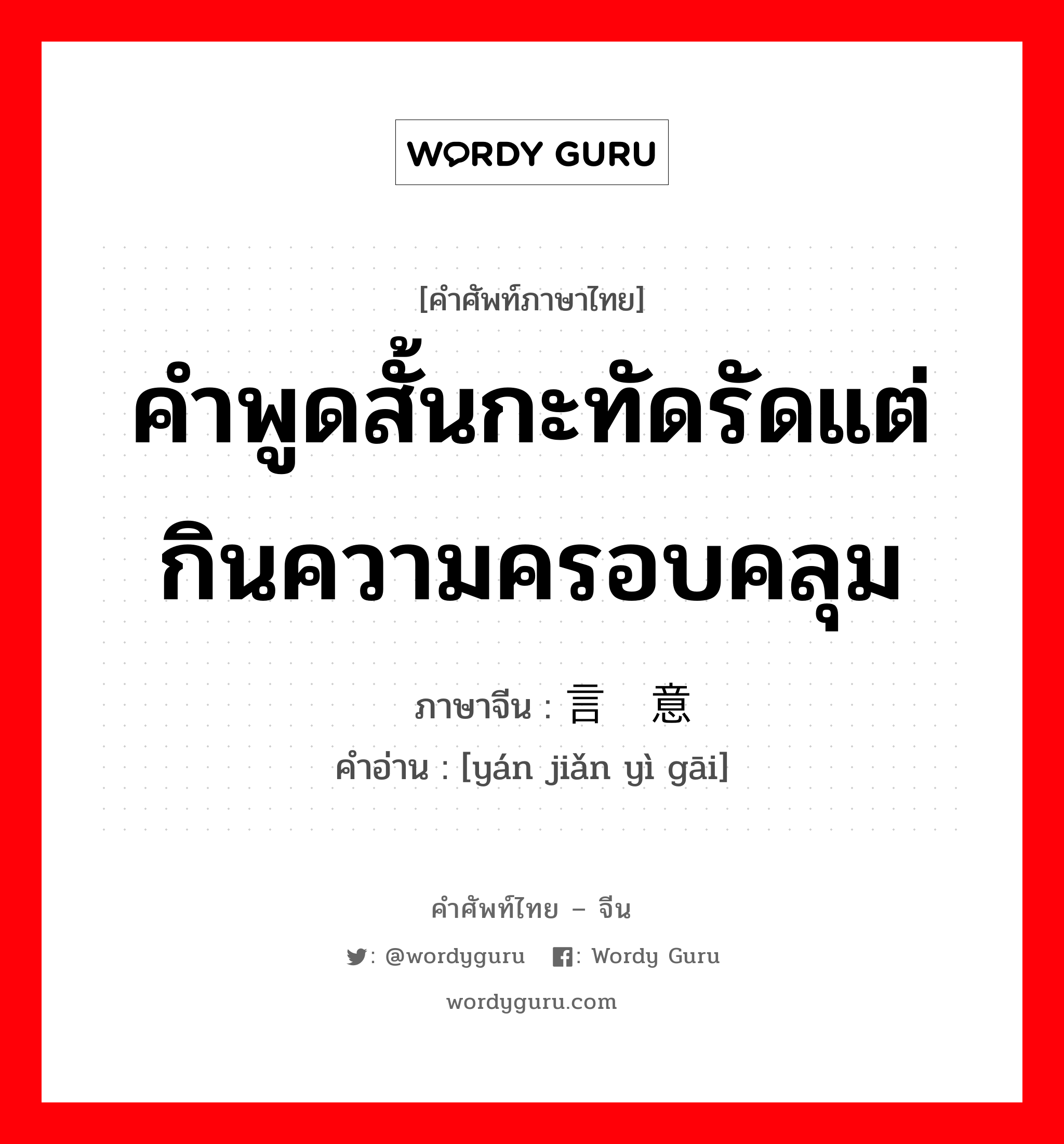 คำพูดสั้นกะทัดรัดแต่กินความครอบคลุม ภาษาจีนคืออะไร, คำศัพท์ภาษาไทย - จีน คำพูดสั้นกะทัดรัดแต่กินความครอบคลุม ภาษาจีน 言简意赅 คำอ่าน [yán jiǎn yì gāi]