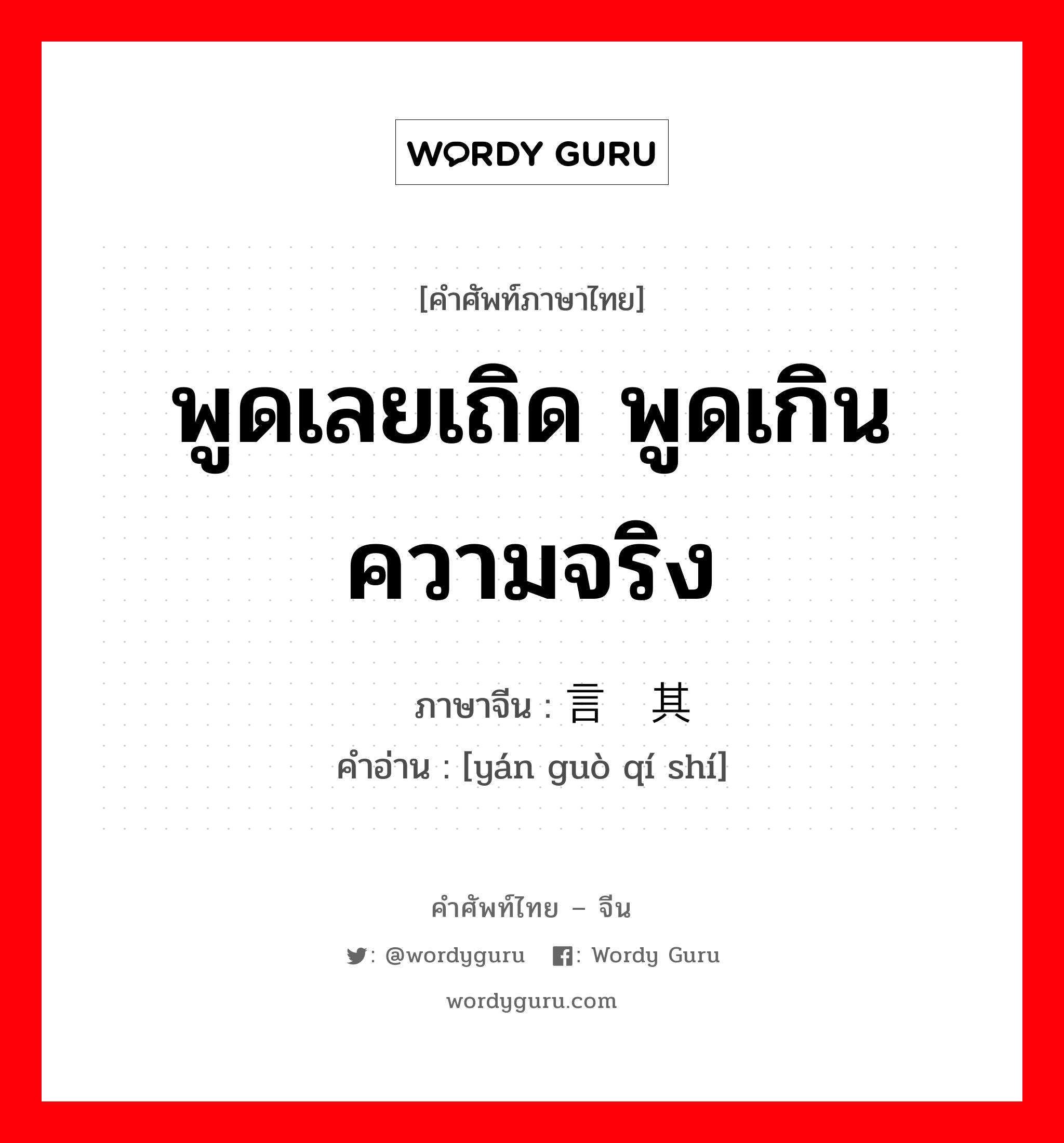 พูดเลยเถิด พูดเกินความจริง ภาษาจีนคืออะไร, คำศัพท์ภาษาไทย - จีน พูดเลยเถิด พูดเกินความจริง ภาษาจีน 言过其实 คำอ่าน [yán guò qí shí]