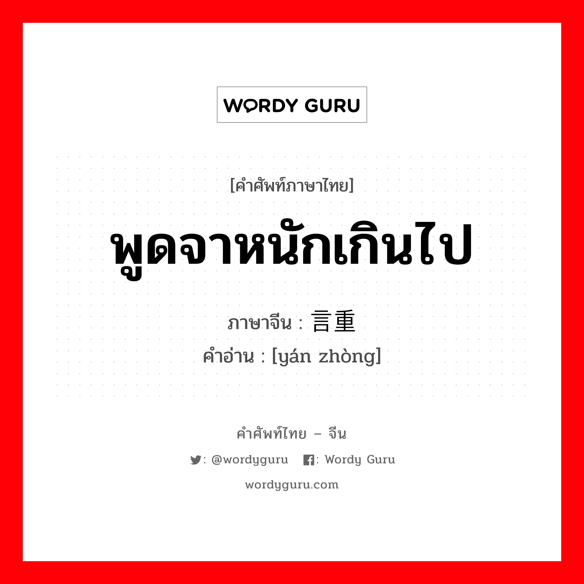 พูดจาหนักเกินไป ภาษาจีนคืออะไร, คำศัพท์ภาษาไทย - จีน พูดจาหนักเกินไป ภาษาจีน 言重 คำอ่าน [yán zhòng]