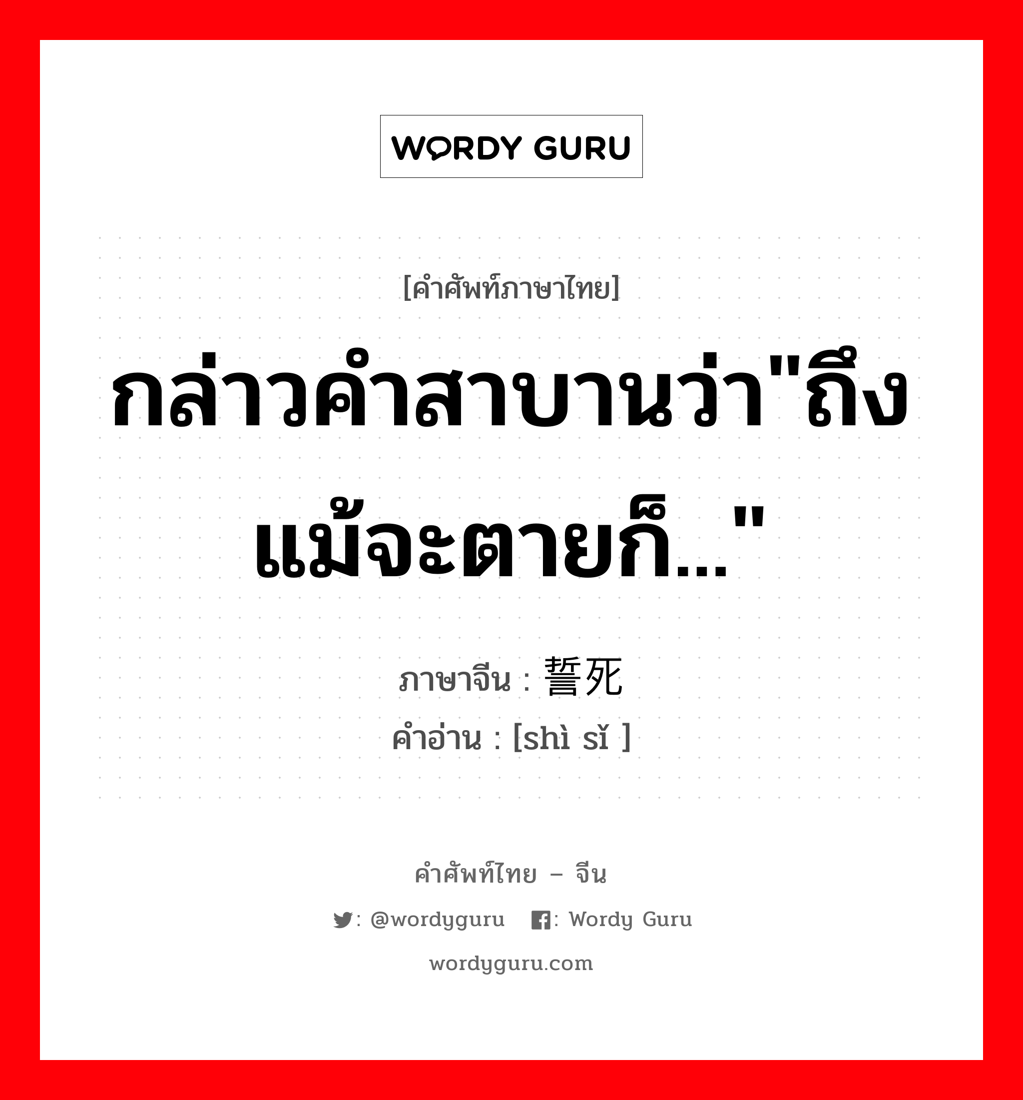 กล่าวคำสาบานว่า&#34;ถึงแม้จะตายก็...&#34; ภาษาจีนคืออะไร, คำศัพท์ภาษาไทย - จีน กล่าวคำสาบานว่า&#34;ถึงแม้จะตายก็...&#34; ภาษาจีน 誓死 คำอ่าน [shì sǐ ]