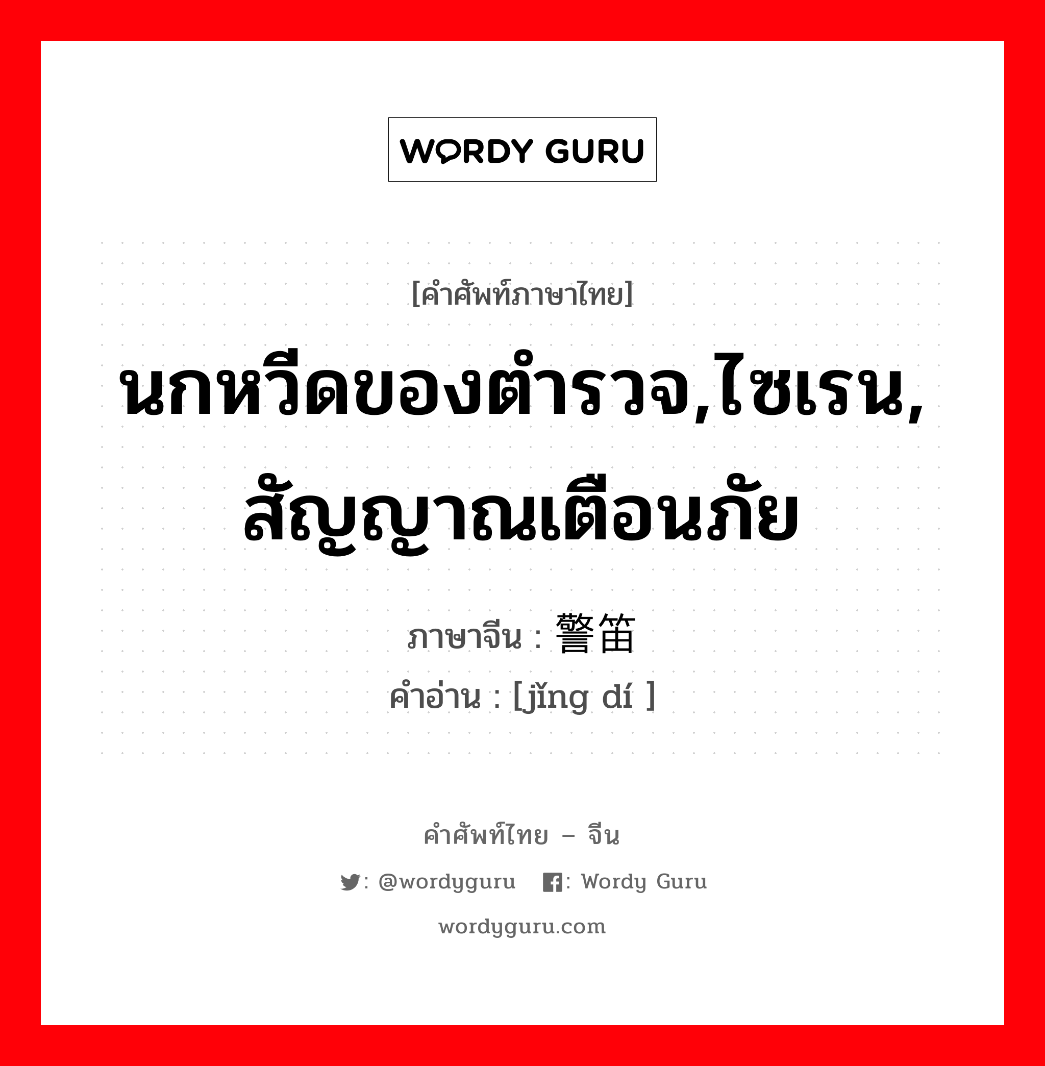 นกหวีดของตำรวจ,ไซเรน, สัญญาณเตือนภัย ภาษาจีนคืออะไร, คำศัพท์ภาษาไทย - จีน นกหวีดของตำรวจ,ไซเรน, สัญญาณเตือนภัย ภาษาจีน 警笛 คำอ่าน [jǐng dí ]