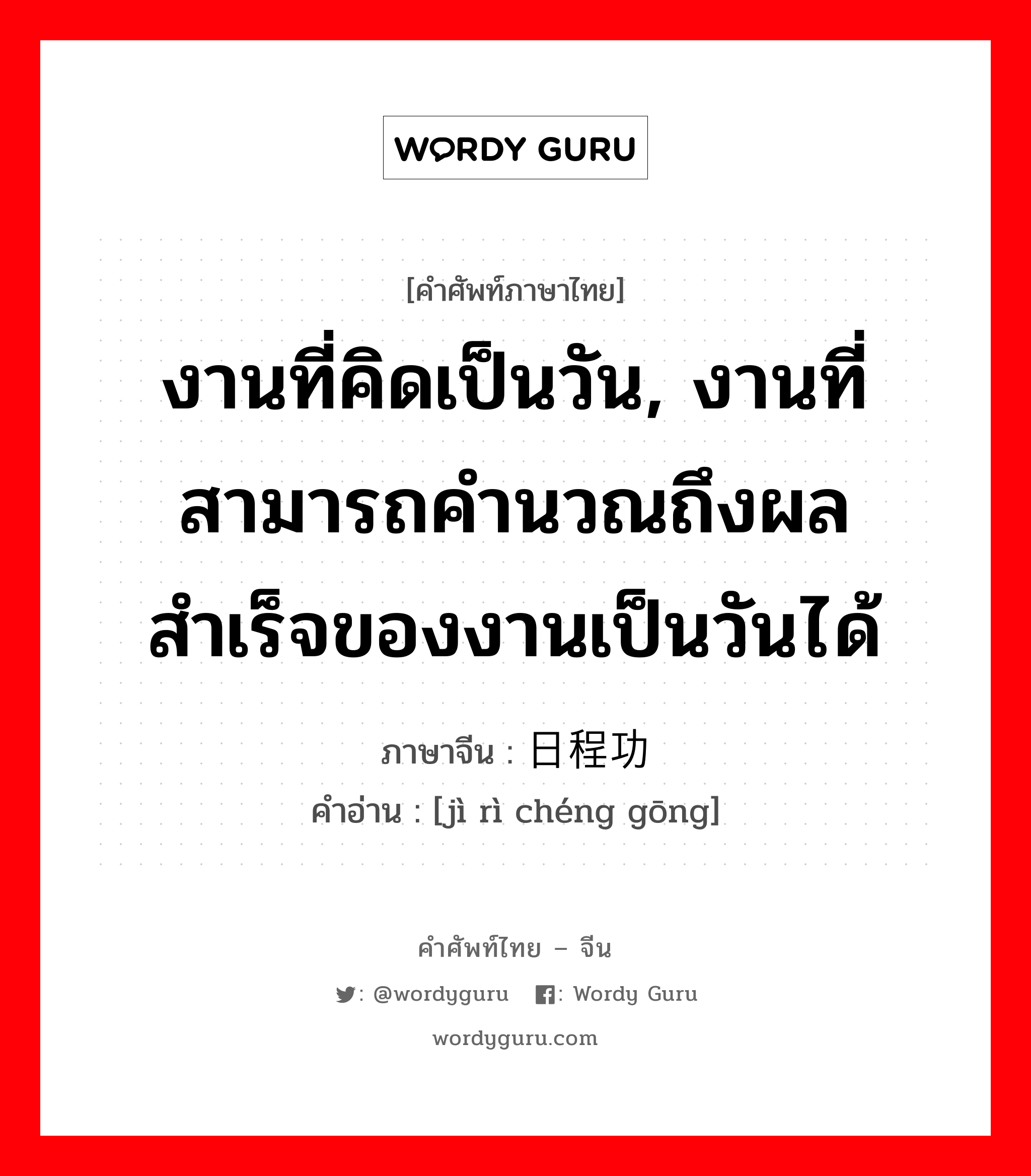 งานที่คิดเป็นวัน, งานที่สามารถคำนวณถึงผลสำเร็จของงานเป็นวันได้ ภาษาจีนคืออะไร, คำศัพท์ภาษาไทย - จีน งานที่คิดเป็นวัน, งานที่สามารถคำนวณถึงผลสำเร็จของงานเป็นวันได้ ภาษาจีน 计日程功 คำอ่าน [jì rì chéng gōng]