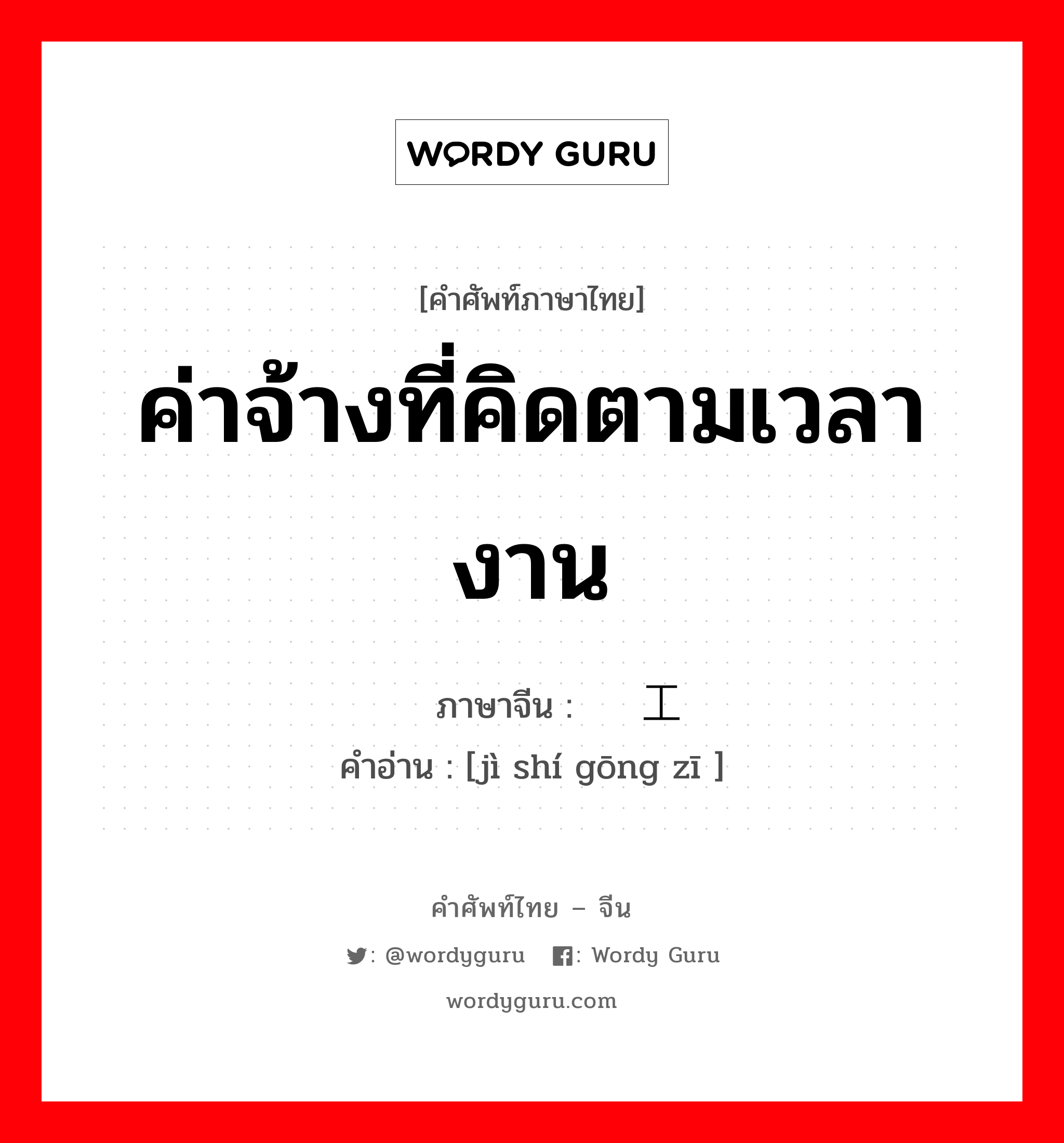 ค่าจ้างที่คิดตามเวลางาน ภาษาจีนคืออะไร, คำศัพท์ภาษาไทย - จีน ค่าจ้างที่คิดตามเวลางาน ภาษาจีน 计时工资 คำอ่าน [jì shí gōng zī ]