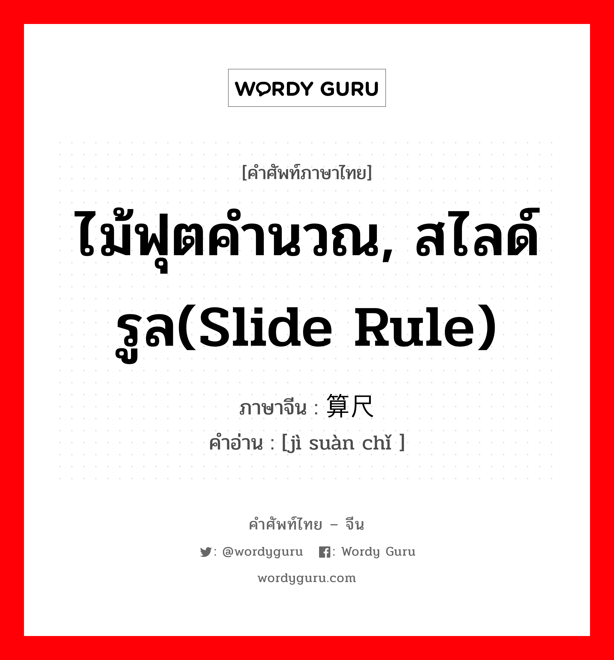 ไม้ฟุตคำนวณ, สไลด์รูล(slide rule) ภาษาจีนคืออะไร, คำศัพท์ภาษาไทย - จีน ไม้ฟุตคำนวณ, สไลด์รูล(slide rule) ภาษาจีน 计算尺 คำอ่าน [jì suàn chǐ ]