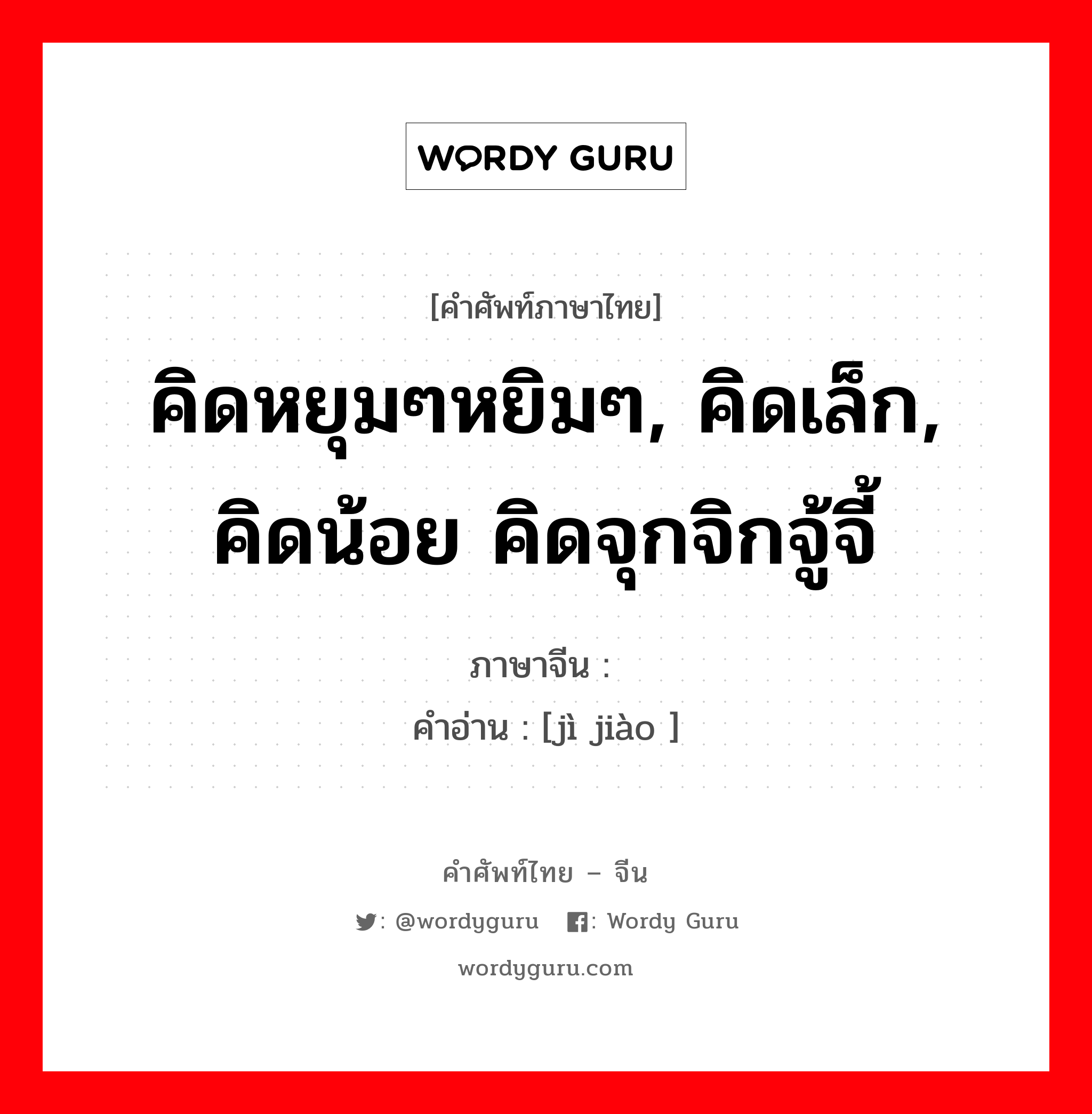 คิดหยุมๆหยิมๆ, คิดเล็ก, คิดน้อย คิดจุกจิกจู้จี้ ภาษาจีนคืออะไร, คำศัพท์ภาษาไทย - จีน คิดหยุมๆหยิมๆ, คิดเล็ก, คิดน้อย คิดจุกจิกจู้จี้ ภาษาจีน 计较 คำอ่าน [jì jiào ]