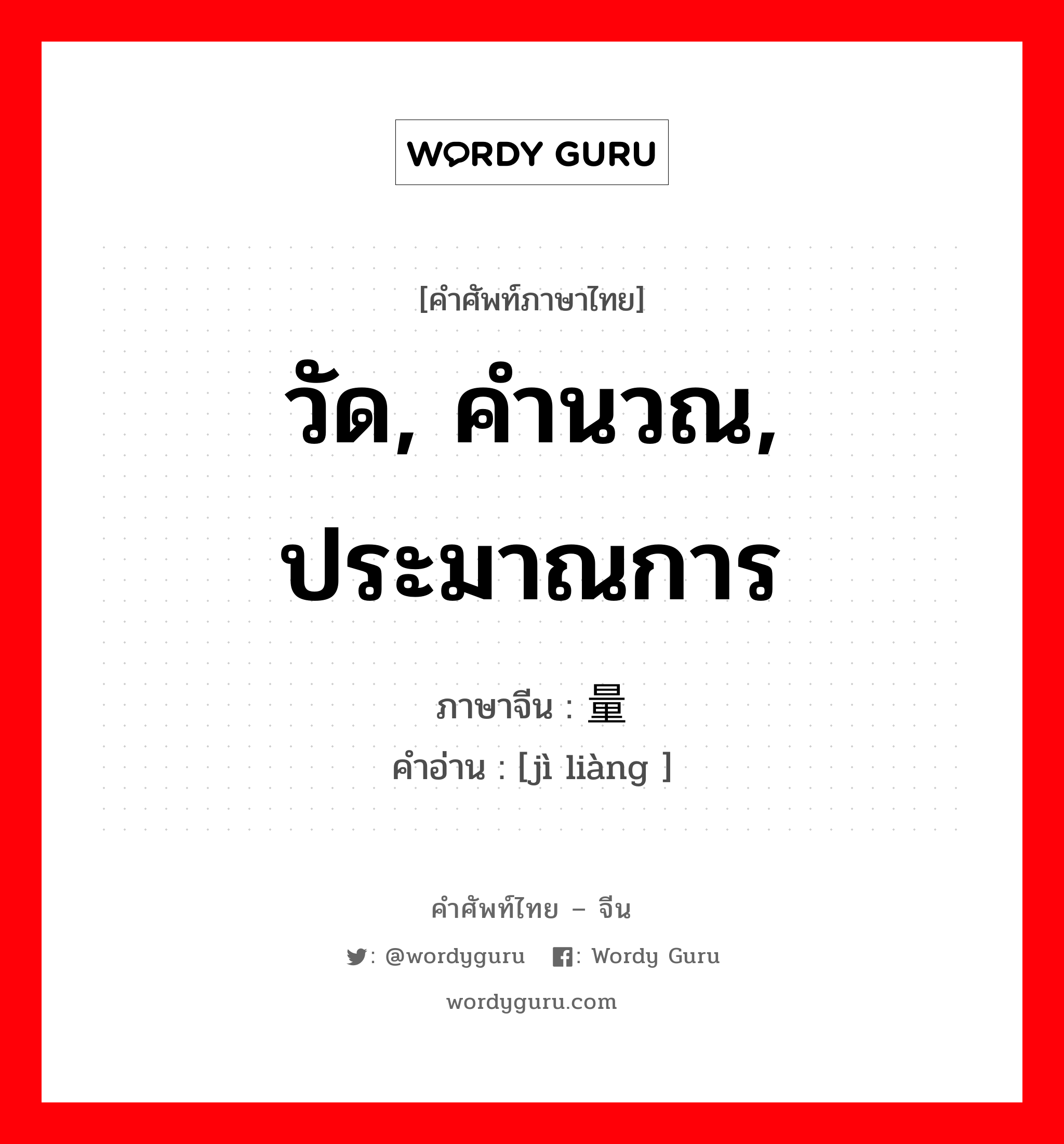 วัด, คำนวณ, ประมาณการ ภาษาจีนคืออะไร, คำศัพท์ภาษาไทย - จีน วัด, คำนวณ, ประมาณการ ภาษาจีน 计量 คำอ่าน [jì liàng ]