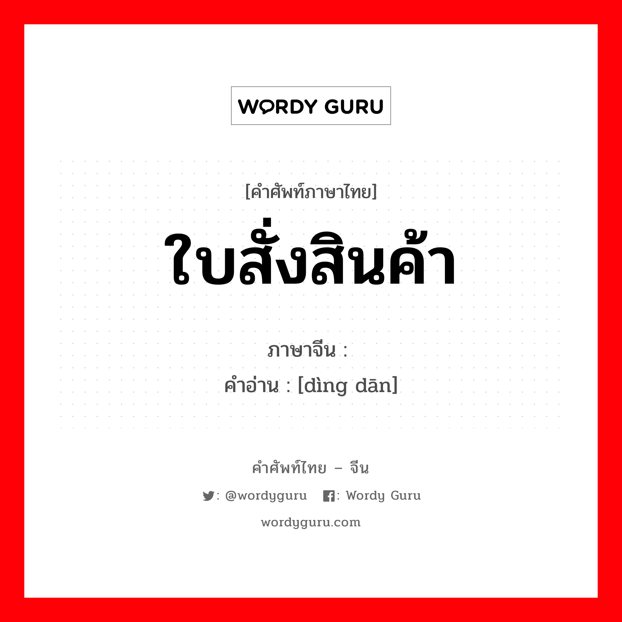 ใบสั่งสินค้า ภาษาจีนคืออะไร, คำศัพท์ภาษาไทย - จีน ใบสั่งสินค้า ภาษาจีน 订单 คำอ่าน [dìng dān]