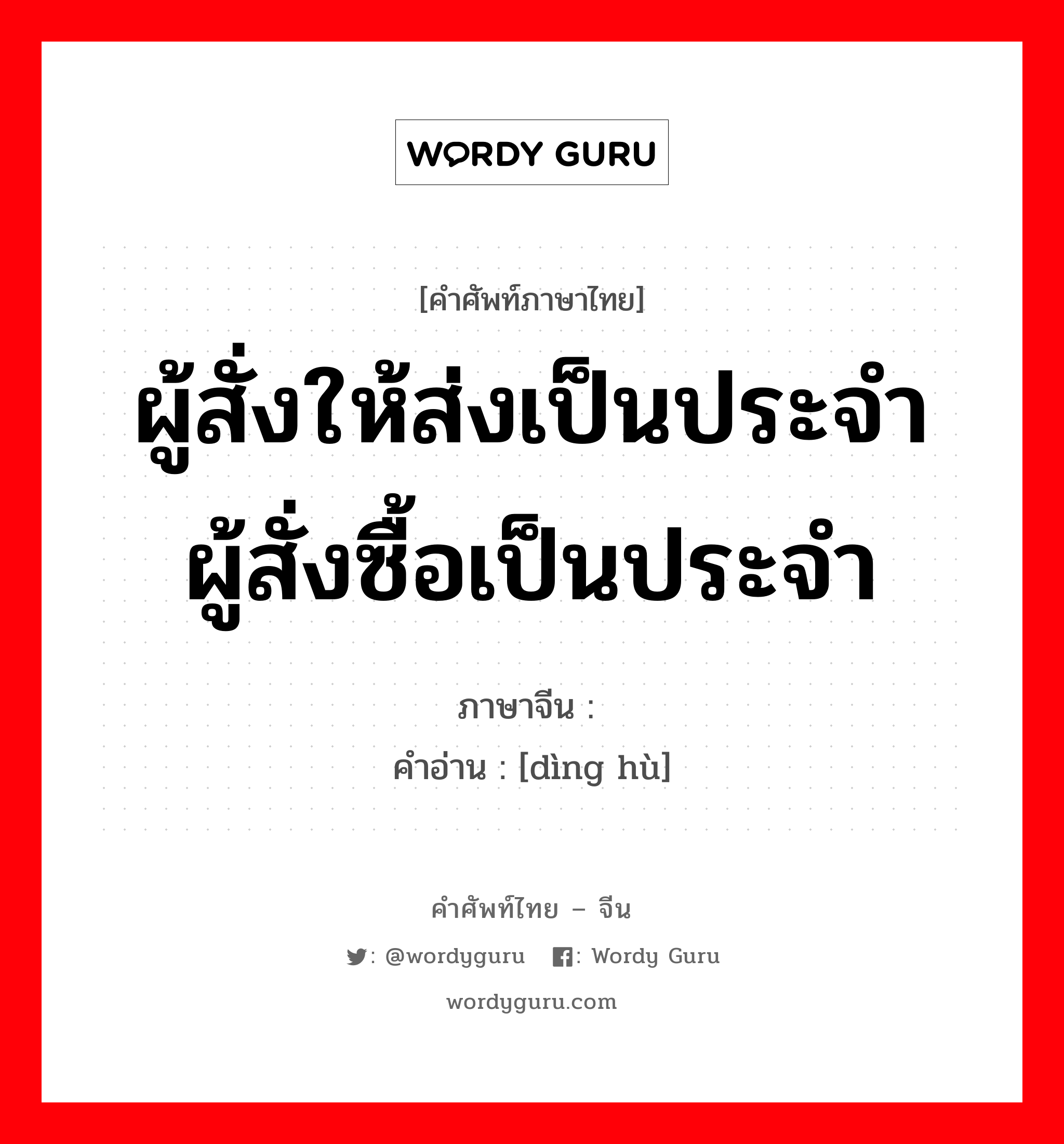 ผู้สั่งให้ส่งเป็นประจำ ผู้สั่งซื้อเป็นประจำ ภาษาจีนคืออะไร, คำศัพท์ภาษาไทย - จีน ผู้สั่งให้ส่งเป็นประจำ ผู้สั่งซื้อเป็นประจำ ภาษาจีน 订户 คำอ่าน [dìng hù]