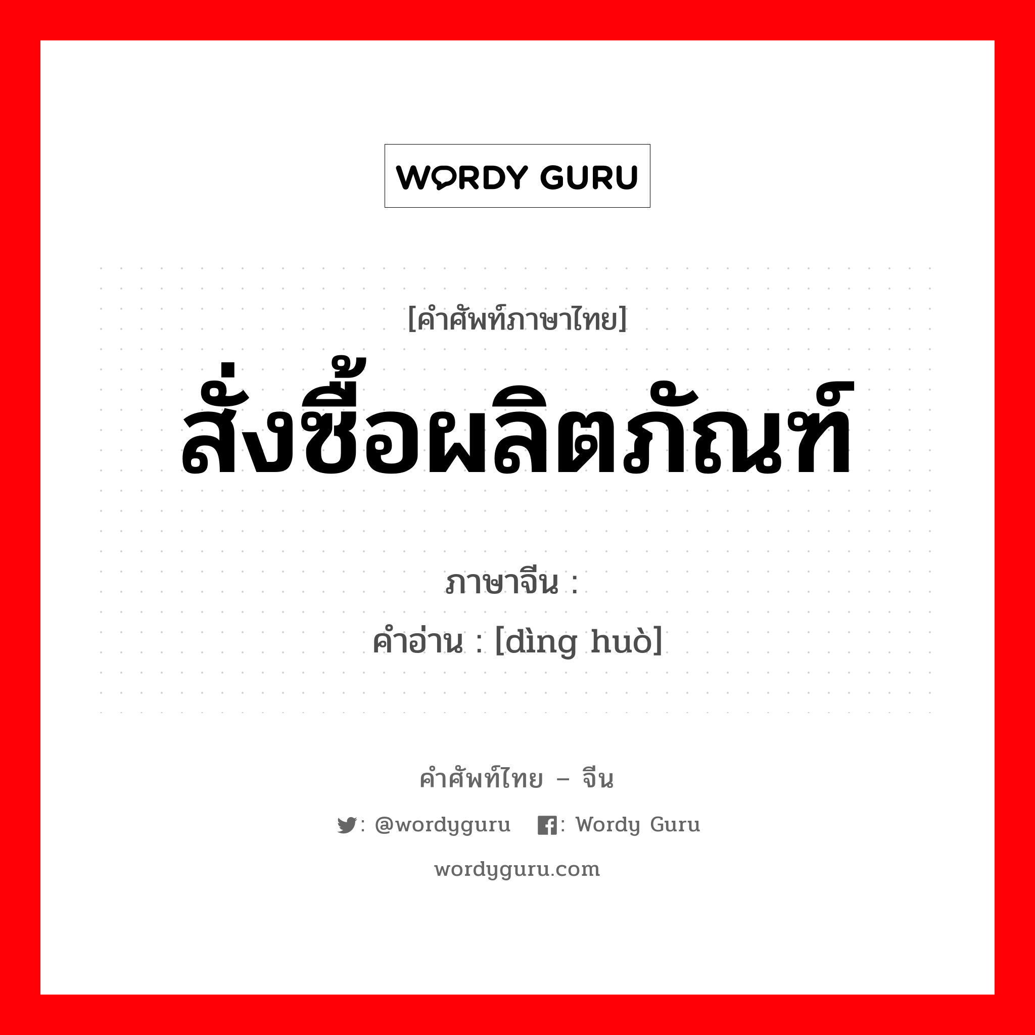 สั่งซื้อผลิตภัณฑ์ ภาษาจีนคืออะไร, คำศัพท์ภาษาไทย - จีน สั่งซื้อผลิตภัณฑ์ ภาษาจีน 订货 คำอ่าน [dìng huò]